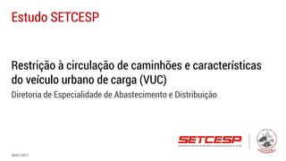 Restrição à circulação de caminhões e características
do veículo urbano de carga (VUC)
Diretoria de Especialidade de Abastecimento e Distribuição
Estudo SETCESP
30/01/2017
 