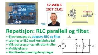 17-WEB 5
2017.02.01
Repetisjon: RLC parallell og filter.
+ Gjennomgang av oppgave RLC og filter
+ Løsning av RLC med komplekse tall
+ Mikroprosessor og mikrokontroller
+ Multipleksere
+ Stabiliserte spenningsforsyninger
V.22
 