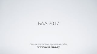 БАА 2017
Полная статистика продаж на сайте
www.auto-baa.by
 