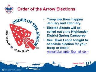 Order of the Arrow Elections
• Troop elections happen
January and February.
• Elected Scouts will be
called out a the Highlander
District Spring Camporee
• See Dawn Leone tonight to
schedule election for your
troop or email:
mimahukchapter@gmail.com
 