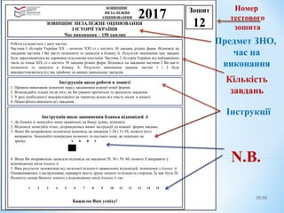 20:5825
Зошит
12
ЗОВНІШНЄ
НЕЗАЛЕЖНЕ
ОЦІНЮВАННЯ 2017ЗОВНІШНЄ НЕЗАЛЕЖНЕ ОЦІНЮВАННЯ
З ІСТОРІЇ УКРАЇНИ
Час виконання – 150 хвилин
Робота складається з двох частин.
Частина І «Історія України ХХ – початок ХХІ ст.» містить 30 завдань різних форм. Відповіді на
завдання частини І Ви маєте позначити та записати в бланку А. Результат виконання цих завдань
буде зараховуватися як державна підсумкова атестація. Частина 2 «Історія України від найдавніших
часів до кінця ХІХ ст.» містить 30 завдань різних форм. Відповіді на завдання частини 2 Ви маєте
позначити та записати в бланку А. Результат виконання завдань частин 1 і 2 буде
використовуватися під час прийому до вищих навчальних закладів.
Інструкція щодо роботи в зошиті
1. Правила виконання зазначені перед завданнями кожної нової форми.
2. Відповідайте тільки після того, як Ви уважно прочитали та зрозуміли завдання.
3. У разі необхідності використовуйте як чернетку вільні від тексту місця в зошиті.
4. Намагайтеся виконати всі завдання.
Інструкція щодо заповнення бланка відповідей А
1. До бланка А записуйте лише правильні, на Вашу думку, відповіді.
2. Відповіді записуйте чітко, дотримуючись вимог інструкції до кожної форми завдань.
3. Якщо Ви неправильно позначили відповідь на завдання 1-28 і 31-58, можете його
виправити. Замалюйте попередню позначку та поставте нову, як показано на
зразку:
4. Якщо Ви неправильно записали відповідь на завдання 29, 30 і 59, 60, можете її виправити у
відповідному місці бланка А.
5. Ваш результат залежатиме від загальної кількості правильних відповідей, зазначених у бланку А.
Ознайомившись з інструкціями, перевірте якість друку зошита та кількість сторінок. Їх має бути 20.
Позначте номер Вашого зошита у відповідному місці бланка А так:
Бажаємо Вам успіху!
А Б В Г
1 2 3 4 5 6 7 8 9 10 11 12 13 14 15
Номер
тестового
зошита
Предмет ЗНО,
час на
виконання
Інструкції
Кількість
завдань
N.B.
 