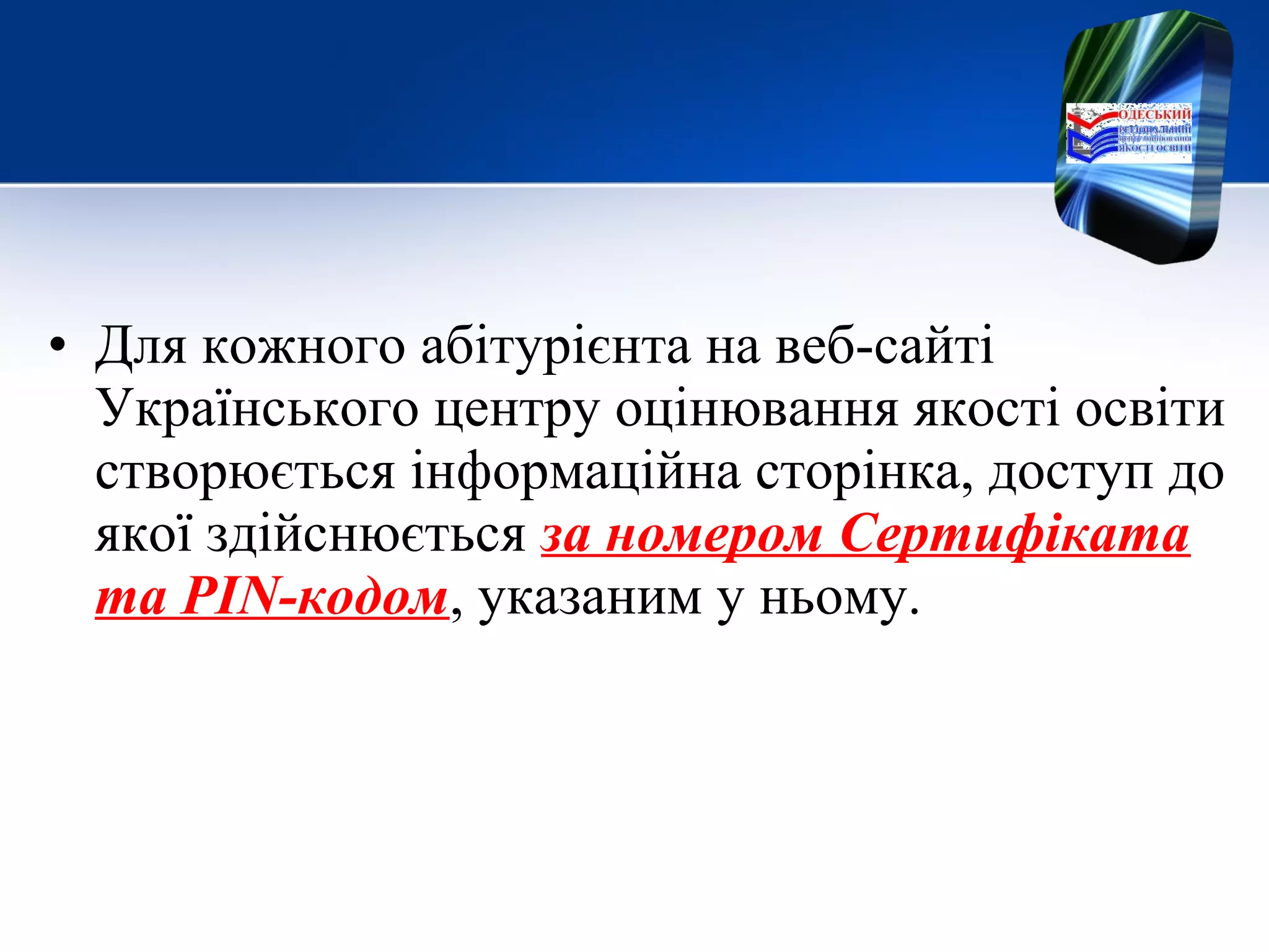 • Для кожного абітурієнта на веб-сайті
Українського центру оцінювання якості освіти
створюється інформаційна сторінка, доступ до
якої здійснюється за номером Сертифіката
та PIN-кодом, указаним у ньому.
 