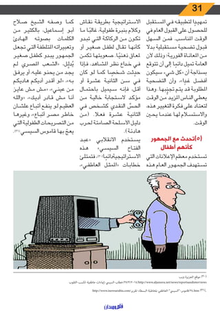 31
‫ـتقبل‬‫ـ‬‫س‬‫امل‬ ‫ـي‬‫ـ‬‫ف‬ ‫ـه‬‫ـ‬‫ق‬‫لتطبي‬ ‫ا‬ ً‫ـد‬‫ـ‬‫ي‬‫تمه‬
‫في‬ ‫العام‬ ‫القبول‬ ‫على‬ ‫للحصول‬
‫ـهل‬‫ـ‬‫س‬‫ال‬ ‫ـن‬‫ـ‬‫م‬‫ف‬ .‫ـب‬‫ـ‬‫س‬‫املنا‬ ‫ـت‬‫ـ‬‫ق‬‫الو‬
‫ـدال‬‫ـ‬‫ب‬ ‫ـتقبلية‬‫ـ‬‫س‬‫م‬ ‫ـة‬‫ـ‬‫ي‬‫تضح‬ ‫ـول‬‫ـ‬‫ب‬‫ق‬
‫ألن‬ ‫ـك‬‫ـ‬‫ل‬‫وذ‬ ‫ـة؛‬‫ـ‬‫ي‬‫الفور‬ ‫ـاة‬‫ـ‬‫ن‬‫املعا‬ ‫ـن‬‫ـ‬‫م‬
‫تتوقع‬ ‫أن‬ ‫إلى‬ ‫ا‬ ً‫دائم‬ ‫تميل‬ ‫العامة‬
‫سيكون‬ ‫شيء‬ ‫«كل‬ ‫أن‬ ‫بسذاجة‬
‫ـة‬‫ـ‬‫ي‬‫التضح‬ ‫وأن‬ ،»‫ا‬ ً‫ـد‬‫ـ‬‫غ‬ ‫ـل‬‫ـ‬‫ض‬‫أف‬
‫ـذا‬‫ـ‬‫ه‬‫و‬ .‫ـا‬‫ـ‬‫ه‬‫ب‬
ُّ
‫تجن‬ ‫ـم‬‫ـ‬‫ت‬‫ي‬ ‫ـد‬‫ـ‬‫ق‬ ‫ـة‬‫ـ‬‫ب‬‫املطلو‬
‫ـت‬‫ـ‬‫ق‬‫الو‬ ‫ـن‬‫ـ‬‫م‬ ‫ـد‬‫ـ‬‫ي‬‫املز‬ ‫ـاس‬‫ـ‬‫ن‬‫ال‬ ‫ـي‬‫ـ‬‫ط‬‫يع‬
،‫ـذه‬‫ـ‬‫ه‬ ‫ـر‬‫ـ‬‫ي‬‫التغي‬ ‫ـرة‬‫ـ‬‫ك‬‫ف‬ ‫ـى‬‫ـ‬‫ل‬‫ع‬ ‫ـاد‬‫ـ‬‫ت‬‫لتع‬
‫ـن‬‫ـ‬‫ح‬‫ي‬ ‫ـا‬‫ـ‬‫م‬‫عند‬ ‫ـا‬‫ـ‬‫ه‬‫ل‬ ‫ـام‬‫ـ‬‫س‬‫واالست‬
.‫ـت‬‫ـ‬‫ق‬‫الو‬
‫الجمهور‬ ‫مع‬ ‫(5)تحدث‬
‫أطفال‬ ‫كأنهم‬
‫التي‬ ‫اإلعالنات‬ ‫معظم‬ ‫ـتخدم‬‫ـ‬‫س‬‫ت‬
‫ـذه‬‫ـ‬‫ه‬ ‫ـام‬‫ـ‬‫ع‬‫ال‬ ‫ـور‬‫ـ‬‫ه‬‫الجم‬ ‫ـتهدف‬‫ـ‬‫س‬‫ت‬
‫ـاش‬‫ـ‬‫ق‬‫ن‬ ‫ـة‬‫ـ‬‫ق‬‫بطري‬ ‫ـتراتيجية‬‫ـ‬‫س‬‫اال‬
‫ـا‬‫ـ‬‫م‬ ‫ـا‬‫ـ‬ً‫غالب‬ ،‫ـة‬‫ـ‬‫ي‬‫طفول‬ ‫ـرة‬‫ـ‬‫ب‬‫بن‬ ‫وكالم‬
‫ـدو‬‫ـ‬‫ب‬‫ت‬ ‫ـي‬‫ـ‬‫ت‬‫ال‬ ‫ـة‬‫ـ‬‫ك‬‫الركا‬ ‫ـن‬‫ـ‬‫م‬ ‫ـون‬‫ـ‬‫ك‬‫ت‬
‫أو‬ ‫ـر‬‫ـ‬‫ي‬‫صغ‬ ‫ـل‬‫ـ‬‫ف‬‫لط‬ ‫ـال‬‫ـ‬‫ق‬‫ت‬ ‫ـا‬‫ـ‬‫ه‬‫كأن‬
‫ـن‬‫ـ‬‫م‬‫تك‬ ‫ـا‬‫ـ‬‫ه‬‫صعوبت‬ .‫ـا‬‫ـ‬ً‫ذهني‬ ‫ـاق‬‫ـ‬‫ع‬‫مل‬
‫ـإذا‬‫ـ‬‫ف‬ ،‫ـاهد‬‫ـ‬‫ش‬‫امل‬ ‫ـر‬‫ـ‬‫ظ‬‫ن‬ ‫ـداع‬‫ـ‬‫خ‬ ‫ـي‬‫ـ‬‫ف‬
‫كان‬ ‫ـو‬‫ـ‬‫ل‬ ‫ـا‬‫ـ‬‫م‬‫ك‬ ‫ا‬ ً‫ـخص‬‫ـ‬‫ش‬ ‫ـت‬‫ـ‬‫ث‬ ّ‫حد‬
‫أو‬ ‫ـرة‬‫ـ‬‫ش‬‫ع‬ ‫ـة‬‫ـ‬‫ي‬‫الثان‬ ‫ـن‬‫ـ‬‫س‬ ‫ـي‬‫ـ‬‫ف‬
‫ـال‬‫ـ‬‫م‬‫باحت‬ ‫ـيميل‬‫ـ‬‫س‬ ‫ـه‬‫ـ‬‫ن‬‫فإ‬ ،‫ـل‬‫ـ‬‫ق‬‫أ‬
‫ـن‬‫ـ‬‫م‬ ‫ـة‬‫ـ‬‫ي‬‫خال‬ ‫ـتجابة‬‫ـ‬‫س‬‫ال‬ ‫ـد‬‫ـ‬‫ك‬‫مؤ‬
‫ـي‬‫ـ‬‫ف‬ ‫ـخص‬‫ـ‬‫ش‬‫ك‬ ‫ـدي‬‫ـ‬‫ق‬‫الن‬ ِّ‫ـس‬‫ـ‬‫ح‬‫ال‬
‫ـن‬‫ـ‬‫م‬( .‫ـا‬‫ـ‬‫ع‬‫ف‬ ‫ـرة‬‫ـ‬‫ش‬‫ع‬ ‫ـة‬‫ـ‬‫ي‬‫الثان‬
‫ـرب‬‫ـ‬‫ح‬‫ل‬ ‫ـة‬‫ـ‬‫ت‬‫الصام‬ ‫ـلحة‬‫ـ‬‫س‬‫األ‬ ‫ـل‬‫ـ‬‫ي‬‫دل‬
.)‫ـة‬‫ـ‬‫ئ‬‫هاد‬
‫ـد‬‫ـ‬‫ب‬‫«ع‬ ‫ـي‬‫ـ‬‫ب‬‫االنقال‬ ‫ـتخدم‬‫ـ‬‫س‬‫ي‬
‫ـذه‬‫ـ‬‫ه‬ »‫ـي‬‫ـ‬‫س‬‫السي‬ ‫ـاح‬‫ـ‬‫ت‬‫الف‬
‫ـئ‬‫ـ‬‫ل‬‫فتمت‬ ،)30(‫ا‬ ً‫ـتراتيجيةدائم‬‫ـ‬‫س‬‫اال‬
،»‫ـي‬‫ـ‬‫ف‬‫العاط‬ ‫ـل‬‫ـ‬‫ث‬‫«املم‬ ‫ـات‬‫ـ‬‫ب‬‫خطا‬
‫ـاح‬‫ـ‬‫ص‬ ‫ـيخ‬‫ـ‬‫ش‬‫ال‬ ‫ـه‬‫ـ‬‫ف‬‫وص‬ ‫ـا‬‫ـ‬‫م‬‫ك‬
‫ـن‬‫ـ‬‫م‬ ‫ـر‬‫ـ‬‫ي‬‫بالكث‬ ،‫ـماعيل‬‫ـ‬‫س‬‫إ‬ ‫ـو‬‫ـ‬‫ب‬‫أ‬
‫ـادئ‬‫ـ‬‫ه‬‫ال‬ ‫ـه‬‫ـ‬‫ت‬‫بصو‬ ‫ـات‬‫ـ‬‫م‬‫الكل‬
‫ـل‬‫ـ‬‫ع‬‫تج‬ ‫ـي‬‫ـ‬‫ت‬‫ال‬ ‫ـة‬‫ـ‬‫ف‬‫املتلط‬ ‫ـه‬‫ـ‬‫ت‬‫وتعبيرا‬
‫ـر‬‫ـ‬‫ي‬‫صغ‬ ‫ـل‬‫ـ‬‫ف‬‫كط‬ ‫ـدو‬‫ـ‬‫ب‬‫ي‬ ‫ـور‬‫ـ‬‫ه‬‫الجم‬
‫ـم‬‫ـ‬‫ل‬ ‫ـري‬‫ـ‬‫ص‬‫امل‬ ‫ـعب‬‫ـ‬‫ش‬‫«ال‬ ،‫ـل‬‫ـ‬َّ‫دل‬ُ‫ي‬
‫ـق‬‫ـ‬‫ف‬‫ير‬ ‫أو‬ ،‫ـه‬‫ـ‬‫ي‬‫عل‬ ‫ـو‬‫ـ‬‫ن‬‫يح‬ ‫ـن‬‫ـ‬‫م‬ ‫ـد‬‫ـ‬‫ج‬‫ي‬
‫ـم‬‫ـ‬‫ك‬‫هادي‬ ‫ـم‬‫ـ‬‫ك‬‫أدي‬ ‫ـدر‬‫ـ‬‫ق‬‫أ‬ ‫ـو‬‫ـ‬‫ل‬« ،»‫ـه‬‫ـ‬‫ب‬
‫ـز‬‫ـ‬‫ي‬‫عا‬ ‫ـش‬‫ـ‬‫م‬ ‫ـش‬‫ـ‬‫م‬« ،»‫ـي‬‫ـ‬‫ن‬‫عي‬ ‫ـن‬‫ـ‬‫م‬
‫ـه‬‫ـ‬‫ل‬‫«وال‬ ،»‫ـك‬‫ـ‬‫ي‬‫أد‬ ‫ـادر‬‫ـ‬‫ق‬ ‫ـش‬‫ـ‬‫م‬ ‫ـا‬‫ـ‬‫ن‬‫أ‬
‫ـان‬‫ـ‬‫ش‬‫عل‬ ‫ـاع‬‫ـ‬‫ب‬‫أت‬ ‫ـع‬‫ـ‬‫ف‬‫ين‬ ‫ـو‬‫ـ‬‫ل‬ ‫ـم‬‫ـ‬‫ي‬‫العظ‬
‫ـا‬‫ـ‬‫ه‬‫وغير‬ ،»‫ـاع‬‫ـ‬‫ب‬‫أت‬ ‫ـر‬‫ـ‬‫ص‬‫م‬ ‫ـر‬‫ـ‬‫ط‬‫خا‬
‫ـي‬‫ـ‬‫ت‬‫ال‬ ‫ـة‬‫ـ‬‫ي‬‫الطفول‬ ‫ـات‬‫ـ‬‫ح‬‫التصري‬ ‫ـن‬‫ـ‬‫م‬
.)31( ‫ـي‬‫ـ‬‫س‬‫السي‬ ‫ـوس‬‫ـ‬‫م‬‫قا‬ ‫ـا‬‫ـ‬‫ه‬‫ب‬ ّ‫ـج‬‫ـ‬‫ع‬‫ي‬
‫ـــــــــــــــــــــــــــــــــــــــــــــــــــــــــــــــــــــــــــــــــــــــــــــــــــــــــــــــــــــــــــــــــــــــــــــــــــــــــــــــــــــــــــــــــــــــــــــــــــــــــــــــــــــــــــــــ‬
‫ويب‬ ‫الجزيرة‬ ‫موقع‬ )30(
‫/4102/3/72/خطاب-السييس-إمياءات-عاطفية-لكسب-القلوب‬http://www.aljazeera.net/news/reportsandinterviews
http://www.inewsarabia.com/‫.42/قاموس-“السييس”-العاطفي-ملخاطبة-البسطاء-تقرير‬htm (31).
 