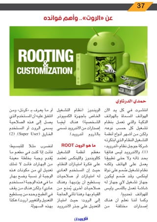 37
‫فوائده‬ ‫وأهم‬ ..»‫«الروت‬ ‫عن‬
‫الدرناوي‬ ‫حمدي‬
‫اآلن‬ ‫ـد‬‫ـ‬‫ي‬ ‫كل‬ ‫ـي‬‫ـ‬‫ف‬ ‫ـرت‬‫ـ‬‫ش‬‫انت‬
‫ـف‬‫ـ‬‫ت‬‫بالهوا‬ ‫ـماة‬‫ـ‬‫س‬‫امل‬ ‫ـف‬‫ـ‬‫ت‬‫الهوا‬
‫ـام‬‫ـ‬‫ظ‬‫بن‬ ‫ـل‬‫ـ‬‫م‬‫تع‬ ‫ـي‬‫ـ‬‫ت‬‫وال‬ ‫ـة‬‫ـ‬‫ي‬‫الذك‬
،‫ـه‬‫ـ‬‫ع‬‫نو‬ ‫ـب‬‫ـ‬‫س‬‫ح‬ ‫كل‬ ‫ـغيل‬‫ـ‬‫ش‬‫ت‬
‫ـة‬‫ـ‬‫م‬‫أنظ‬ ‫ـواع‬‫ـ‬‫ن‬‫أ‬ ‫ـهر‬‫ـ‬‫ش‬‫أ‬ ‫ـن‬‫ـ‬‫م‬ ‫ـن‬‫ـ‬‫ك‬‫ول‬
‫ـه‬‫ـ‬‫ت‬‫ابتكر‬ ‫ـذي‬‫ـ‬‫ل‬‫ا‬ ‫ـام‬‫ـ‬‫ظ‬‫الن‬ ‫ـغيل‬‫ـ‬‫ش‬‫الت‬
»‫ـد‬‫ـ‬‫ي‬‫«أندرو‬ ‫ـام‬‫ـ‬‫ظ‬‫ن‬ ‫ـل‬‫ـ‬‫ج‬‫جو‬ ‫ـركة‬‫ـ‬‫ش‬
‫ـا‬‫ـ‬ ً‫هاتف‬ ‫ـس‬‫ـ‬‫ي‬‫ل‬ ‫ـد‬‫ـ‬‫ي‬‫واألندرو‬ ،)1(
‫ـا‬‫ـ‬ ً‫تطبيق‬ ‫ـى‬‫ـ‬‫ت‬‫ح‬ ‫وال‬ ‫ـه‬‫ـ‬‫ت‬‫ذا‬ ‫ـد‬‫ـ‬‫ح‬‫ب‬
‫ـه‬‫ـ‬‫ن‬‫ولك‬ ‫ـف‬‫ـ‬‫ت‬‫الها‬ ‫ـى‬‫ـ‬‫ل‬‫ع‬ ‫ـل‬‫ـ‬‫م‬‫يع‬
‫ـواة‬‫ـ‬‫ن‬ ‫ـى‬‫ـ‬‫ل‬‫ع‬ ‫ـم‬‫ـ‬‫م‬ ُ‫ص‬ ‫ـغيل‬‫ـ‬‫ش‬‫ت‬ ‫ـام‬‫ـ‬‫ظ‬‫ن‬
‫ـون‬‫ـ‬‫ك‬‫لي‬ ‫ـم‬‫ـ‬‫م‬ ُ‫ص‬ ‫ـد‬‫ـ‬‫ق‬‫و‬ ،‫ـس‬‫ـ‬‫ك‬‫لين‬
‫ـه‬‫ـ‬‫ل‬ ‫ـاز‬‫ـ‬‫ه‬‫ج‬ ‫ألي‬ ‫ـغيل‬‫ـ‬‫ش‬‫ت‬ ‫ـاز‬‫ـ‬‫ه‬‫ج‬
‫ـس‬‫ـ‬‫ي‬‫ول‬ ‫ـس‬‫ـ‬‫م‬‫بالل‬ ‫ـل‬‫ـ‬‫م‬‫تع‬ ‫ـة‬‫ـ‬‫ش‬‫شا‬
.‫ا‬ ً‫ـد‬‫ـ‬‫ي‬‫تحد‬ ‫ـف‬‫ـ‬‫ت‬‫للهوا‬
‫ـاك‬‫ـ‬‫ن‬‫ه‬ ‫أن‬ ‫ـم‬‫ـ‬‫ل‬‫نع‬ ‫ـا‬‫ـ‬‫ن‬‫أن‬ ‫ـا‬‫ـ‬‫م‬‫وك‬
‫ـن‬‫ـ‬‫م‬ ‫ـة‬‫ـ‬‫ف‬‫مختل‬ ‫ـدارات‬‫ـ‬‫ص‬‫إ‬
‫ـغيل‬‫ـ‬‫ش‬‫الت‬ ‫ـام‬‫ـ‬‫ظ‬‫(ن‬ ‫ـدوز‬‫ـ‬‫ن‬‫الوي‬
‫ـر‬‫ـ‬‫ت‬‫الكمبيو‬ ‫ـزة‬‫ـ‬‫ه‬‫بأج‬ ‫ـاص‬‫ـ‬‫خ‬‫ال‬
‫ـا‬‫ـ‬ ً‫أيض‬ ‫ـاك‬‫ـ‬‫ن‬‫ه‬ )‫ـخصية‬‫ـ‬‫ش‬‫ال‬
‫ـمى‬‫ـ‬‫س‬‫ت‬ ‫األندرويد‬ ‫من‬ ‫إصدارات‬
.)‫ـد‬‫ـ‬‫ي‬‫أندرو‬ ‫ـ(روم‬‫ـ‬‫ـ‬‫بال‬
ROOT ‫الروت‬ ‫هو‬ ‫ما‬
‫ـغيل‬‫ـ‬‫ش‬‫الت‬ ‫ـة‬‫ـ‬‫م‬‫أنظ‬ ‫ـم‬‫ـ‬‫ظ‬‫مع‬
‫ـد‬‫ـ‬‫م‬‫تعت‬ ‫ـس‬‫ـ‬‫ك‬‫واللين‬ ‫ـدوز‬‫ـ‬‫ن‬‫كالوي‬
،‫ـام‬‫ـ‬‫ظ‬‫الن‬ ‫ـازات‬‫ـ‬‫ي‬‫امت‬ ‫ـرة‬‫ـ‬‫ك‬‫ف‬ ‫ـى‬‫ـ‬‫ل‬‫ع‬
‫ـادي‬‫ـ‬‫ع‬‫ال‬ ‫ـتخدم‬‫ـ‬‫س‬‫امل‬ ‫إن‬ ‫ـث‬‫ـ‬‫ي‬‫ح‬
‫ـات‬‫ـ‬‫ي‬‫صالح‬ ‫أو‬ ‫ـازات‬‫ـ‬‫ي‬‫امت‬ ‫ـه‬‫ـ‬‫ل‬
‫ـاك‬‫ـ‬‫ن‬‫وه‬ ،‫ـا‬‫ـ‬‫ه‬‫يؤدي‬ ‫أن‬ ‫ـتطيع‬‫ـ‬‫س‬‫ي‬
‫ـن‬‫ـ‬‫م‬ ‫ـع‬‫ـ‬‫ن‬‫م‬ُ‫ي‬ ‫ـرى‬‫ـ‬‫خ‬‫أ‬ ‫ـات‬‫ـ‬‫ي‬‫صالح‬
‫ـة‬‫ـ‬‫ج‬‫الحا‬ ‫ـي‬‫ـ‬‫ت‬‫تأ‬ ‫ـا‬‫ـ‬‫ن‬‫وه‬ ،‫ـا‬‫ـ‬‫ه‬‫ب‬ ‫ـام‬‫ـ‬‫ي‬‫الق‬
‫ـاز‬‫ـ‬‫ي‬‫امت‬ ‫ـث‬‫ـ‬‫ي‬‫ح‬ ‫ـروت؛‬‫ـ‬‫ل‬‫ا‬ ‫ـى‬‫ـ‬‫ل‬‫إ‬
‫ـد‬‫ـ‬‫ي‬‫األندرو‬ ‫ـذر‬‫ـ‬‫ج‬ ‫ـى‬‫ـ‬‫ل‬‫ع‬ ‫ـل‬‫ـ‬‫ي‬‫التعد‬
‫ـن‬‫ـ‬‫م‬‫و‬ »‫ـل‬‫ـ‬‫ن‬‫«كر‬ ‫ـ‬‫ـ‬‫ـ‬‫ب‬ ‫ـرف‬‫ـ‬‫ع‬‫ي‬ ‫ـا‬‫ـ‬‫م‬ ‫أو‬
‫ـذي‬‫ـ‬‫ل‬‫ا‬ ‫ـتخدم‬‫ـ‬‫س‬‫امل‬ ‫أن‬ ‫ـه‬‫ـ‬‫ي‬‫عل‬ ‫ـق‬‫ـ‬‫ف‬‫املت‬
‫ـة‬‫ـ‬‫ي‬‫الصالح‬ ‫ـذه‬‫ـ‬‫ه‬ ‫ـى‬‫ـ‬‫ل‬‫إ‬ ‫ـل‬‫ـ‬‫ص‬‫ي‬
‫ـتخدم‬‫ـ‬‫س‬‫امل‬ ‫أو‬ ‫ـروت‬‫ـ‬‫ل‬‫ا‬ ‫ـمى‬‫ـ‬‫س‬‫ي‬
)2( .)Super User( ‫ـارق‬‫ـ‬‫خ‬‫ال‬
‫ـيط؛‬‫ـ‬‫س‬‫للتب‬ ‫ـا‬‫ـ‬‫ث‬‫م‬ ‫ـرب‬‫ـ‬‫ض‬‫لن‬
‫ـا‬‫ـ‬‫م‬ ‫ـم‬‫ـ‬‫ع‬‫مط‬ ‫ـي‬‫ـ‬‫ف‬ ‫ـت‬‫ـ‬‫ن‬‫ك‬ ‫إذا‬ ‫ـت‬‫ـ‬‫ن‬‫فأ‬
‫ـة‬‫ـ‬‫ن‬‫معي‬ ‫ـة‬‫ـ‬‫ط‬‫بخل‬ ‫ـة‬‫ـ‬‫ب‬‫وج‬ ‫ـدم‬‫ـ‬‫ق‬ُ‫ي‬
‫ـك‬‫ـ‬‫ل‬‫تم‬ ‫ال‬ ‫ـت‬‫ـ‬‫ن‬‫فأ‬ ‫ـارات‬‫ـ‬‫ه‬‫الب‬ ‫ـن‬‫ـ‬‫م‬
‫ـذه‬‫ـ‬‫ه‬ ‫ـات‬‫ـ‬‫ن‬‫مكو‬ ‫ـن‬‫ـ‬‫م‬ ‫أي‬ ‫ـل‬‫ـ‬‫ي‬‫تعد‬
‫ـار‬‫ـ‬‫ه‬‫ب‬ ‫ـع‬‫ـ‬‫ض‬‫و‬ ‫ـبة‬‫ـ‬‫س‬‫ن‬ ‫أو‬ ‫ـة‬‫ـ‬‫ب‬‫الوج‬
‫ـتخدم‬‫ـ‬‫س‬‫(م‬ ‫ـة‬‫ـ‬‫ب‬‫الوج‬ ‫ـذه‬‫ـ‬‫ه‬ ‫ـي‬‫ـ‬‫ف‬ ‫ـا‬‫ـ‬‫م‬
‫ـف‬‫ـ‬‫ق‬‫ي‬ ‫ـن‬‫ـ‬‫م‬ ‫ـاك‬‫ـ‬‫ن‬‫ه‬ ‫ـن‬‫ـ‬‫ك‬‫ول‬ ،)‫ـادي‬‫ـ‬‫ع‬
‫ـتطيع‬‫ـ‬‫س‬‫ي‬ ‫ـن‬‫ـ‬‫م‬ ‫ـده‬‫ـ‬‫ح‬‫و‬ ‫ـخ‬‫ـ‬‫ب‬‫املط‬ ‫ـي‬‫ـ‬‫ف‬
‫ـذا‬‫ـ‬‫ك‬‫ه‬ ،)‫(روت‬ ‫ـر‬‫ـ‬‫ي‬‫والتغي‬ ‫ـل‬‫ـ‬‫ي‬‫التعد‬
.‫ـهولة‬‫ـ‬‫س‬‫ال‬ ‫ـذه‬‫ـ‬‫ه‬‫ب‬
 