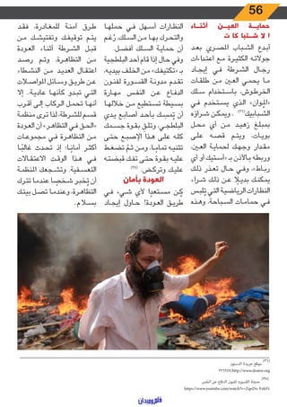 56
‫أثنــاء‬ ‫العيــن‬ ‫حمايــة‬
‫ت‬ ‫كا‬ ‫شــتبا‬ ‫ال‬ ‫ا‬
‫ـد‬‫ـ‬‫ع‬‫ب‬ ‫ـري‬‫ـ‬‫ص‬‫امل‬ ‫ـباب‬‫ـ‬‫ش‬‫ال‬ ‫ـدع‬‫ـ‬‫ب‬‫أ‬
‫اءات‬‫د‬‫ـ‬‫ـ‬‫ت‬‫اع‬ ‫ـع‬‫ـ‬‫م‬ ‫ـرة‬‫ـ‬‫ي‬‫الكث‬ ‫ـه‬‫ـ‬‫ت‬‫جوال‬
‫ـاد‬‫ـ‬‫ج‬‫إي‬ ‫ـي‬‫ـ‬‫ف‬ ‫ـرطة‬‫ـ‬‫ش‬‫ال‬ ‫ـال‬‫ـ‬‫ج‬‫ر‬
‫ـات‬‫ـ‬‫ق‬‫طل‬ ‫ـن‬‫ـ‬‫م‬ ‫ـن‬‫ـ‬‫ع‬‫ال‬ ‫ـي‬‫ـ‬‫م‬‫يح‬ ‫ـا‬‫ـ‬‫م‬
‫ـلك‬‫ـ‬‫س‬ ‫ـتخدام‬‫ـ‬‫س‬‫با‬ ،‫ـوش‬‫ـ‬‫ط‬‫الخر‬
‫ـي‬‫ـ‬‫ف‬ ‫ـتخدم‬‫ـ‬‫س‬‫ي‬ ‫ـذي‬‫ـ‬‫ل‬‫ا‬ »‫ـوان‬‫ـ‬ُ‫«امل‬
‫ـراؤه‬‫ـ‬‫ش‬ ‫ـن‬‫ـ‬‫ك‬‫ويم‬ ، )36(
‫ـبابيك‬‫ـ‬‫ش‬‫ال‬
‫ـل‬‫ـ‬‫ح‬‫م‬ ‫أي‬ ‫ـن‬‫ـ‬‫م‬ ‫ـد‬‫ـ‬‫ي‬‫زه‬ ‫ـغ‬‫ـ‬‫ل‬‫بمب‬
‫ـى‬‫ـ‬‫ل‬‫ع‬ ‫ـه‬‫ـ‬‫ص‬‫ق‬ ‫ـم‬‫ـ‬‫ت‬‫وي‬ ،‫ـات‬‫ـ‬‫ي‬‫بو‬
،‫ـن‬‫ـ‬‫ع‬‫ال‬ ‫ـة‬‫ـ‬‫ي‬‫لحما‬ ‫ـك‬‫ـ‬‫ه‬‫وج‬ ‫ـدار‬‫ـ‬‫ق‬‫م‬
‫أي‬ ‫أو‬ ‫ـتيك‬‫ـ‬‫س‬‫«أ‬ ‫ـ‬‫ـ‬‫ـ‬‫ب‬ ‫ـاألذن‬‫ـ‬‫ب‬ ‫ـه‬‫ـ‬‫ط‬‫ورب‬
‫ـك‬‫ـ‬‫ل‬‫ذ‬ ‫ـذر‬‫ـ‬‫ع‬‫ت‬ ‫ـال‬‫ـ‬‫ح‬ ‫ـي‬‫ـ‬‫ف‬‫و‬ ،»‫ـاط‬‫ـ‬‫ب‬‫ر‬
‫اء‬‫ر‬‫ـ‬‫ـ‬‫ش‬ ‫ـك‬‫ـ‬‫ل‬‫ذ‬ ‫ـن‬‫ـ‬‫ع‬ ً‫ـا‬‫ـ‬‫ي‬‫بد‬ ‫ـك‬‫ـ‬‫ن‬‫يمك‬
‫ـس‬‫ـ‬‫ب‬‫ل‬ُ‫ت‬ ‫ـي‬‫ـ‬‫ت‬‫ال‬ ‫ـة‬‫ـ‬‫ي‬‫الرياض‬ ‫ـارات‬‫ـ‬‫ظ‬‫الن‬
‫ـذه‬‫ـ‬‫ه‬‫و‬ ،‫ـباحة‬‫ـ‬‫س‬‫ال‬ ‫ـات‬‫ـ‬‫م‬‫حما‬ ‫ـي‬‫ـ‬‫ف‬
‫ـا‬‫ـ‬‫ه‬‫حمل‬ ‫ـي‬‫ـ‬‫ف‬ ‫ـهل‬‫ـ‬‫س‬‫أ‬ ‫ـارات‬‫ـ‬‫ظ‬‫الن‬
‫ـم‬‫ـ‬‫غ‬ ُ‫ر‬ ،‫ـلك‬‫ـ‬‫س‬‫ال‬ ‫ـن‬‫ـ‬‫م‬ ‫ـا‬‫ـ‬‫ه‬‫ب‬ ‫ـرك‬‫ـ‬‫ح‬‫والت‬
.‫ـل‬‫ـ‬‫ض‬‫أف‬ ‫ـلك‬‫ـ‬‫س‬‫ال‬ ‫ـة‬‫ـ‬‫ي‬‫حما‬ ‫أن‬
‫البلطجية‬ ‫أحد‬ ‫قام‬ ‫إذا‬ ‫حال‬ ‫وفي‬
،‫ـه‬‫ـ‬‫ي‬‫بيد‬ ‫ـف‬‫ـ‬‫ل‬‫الخ‬ ‫ـن‬‫ـ‬‫م‬ »‫ـك‬‫ـ‬‫ف‬‫«تكتي‬ ‫ـ‬‫ـ‬‫ـ‬‫ب‬
‫ـون‬‫ـ‬‫ن‬‫لف‬ ‫ـورة‬‫ـ‬‫س‬‫الق‬ ‫ـة‬‫ـ‬‫ن‬‫مدو‬ ‫ـدم‬‫ـ‬‫ق‬‫ت‬
‫ـارة‬‫ـ‬‫ه‬‫م‬ ‫ـس‬‫ـ‬‫ف‬‫الن‬ ‫ـن‬‫ـ‬‫ع‬ ‫ـاع‬‫ـ‬‫ف‬‫الد‬
‫ـا‬‫ـ‬‫ه‬‫خالل‬ ‫ـن‬‫ـ‬‫م‬ ‫ـتطيع‬‫ـ‬‫س‬‫ت‬ ‫ـيطة‬‫ـ‬‫س‬‫ب‬
‫ـدي‬‫ـ‬‫ي‬ ‫ـع‬‫ـ‬‫ب‬‫أصا‬ ‫ـد‬‫ـ‬‫ح‬‫بأ‬ ‫ـك‬‫ـ‬ ِ‫مس‬ُ‫ت‬ ‫أن‬
‫ـمك‬‫ـ‬‫س‬‫ج‬ ‫ـوة‬‫ـ‬‫ق‬‫ب‬ ِ‫ـق‬‫ـ‬‫ل‬‫وت‬ ،‫ـي‬‫ـ‬‫ج‬‫البلط‬
‫ـى‬‫ـ‬‫ت‬‫ح‬ ‫ـع‬‫ـ‬‫ب‬‫اإلص‬ ‫ـذا‬‫ـ‬‫ه‬ ‫ـى‬‫ـ‬‫ل‬‫ع‬ ‫ـه‬‫ـ‬‫ل‬‫ك‬
‫ـط‬‫ـ‬‫غ‬‫تض‬ ّ‫ـم‬‫ـ‬‫ث‬ ‫ـن‬‫ـ‬‫م‬‫و‬ ،‫ـا‬‫ـ‬ ً‫تمام‬ ‫ـه‬‫ـ‬‫ي‬‫تثن‬
‫ـه‬‫ـ‬‫ت‬‫قبض‬ ‫ـك‬‫ـ‬‫ف‬‫ت‬ ‫ـى‬‫ـ‬‫ت‬‫ح‬ ‫ـوة‬‫ـ‬‫ق‬‫ب‬ ‫ـه‬‫ـ‬‫ي‬‫عل‬
)37(
.‫ـض‬‫ـ‬‫ك‬‫وتر‬ ‫ـك‬‫ـ‬‫ي‬‫عل‬
‫بأمان‬ ‫العودة‬
‫ـي‬‫ـ‬‫ف‬ ‫ـيء‬‫ـ‬‫ش‬ ‫ألي‬ ‫ا‬ ً‫ـتعد‬‫ـ‬‫س‬‫م‬ ‫ـن‬‫ـ‬ ُ‫ك‬
‫ـاد‬‫ـ‬‫ج‬‫إي‬ ‫ـاول‬‫ـ‬‫ح‬ !‫ـودة‬‫ـ‬‫ع‬‫ال‬ ‫ـق‬‫ـ‬‫ي‬‫طر‬
‫ـد‬‫ـ‬‫ق‬‫ف‬ ،‫ـادرة‬‫ـ‬‫غ‬‫للم‬ ‫ـة‬‫ـ‬‫ن‬‫آم‬ ‫ـرق‬‫ـ‬‫ط‬
‫ـن‬‫ـ‬‫م‬ ‫ـك‬‫ـ‬‫ش‬‫وتفتي‬ ‫ـك‬‫ـ‬‫ف‬‫توقي‬ ‫ـم‬‫ـ‬‫ت‬‫ي‬
‫ـودة‬‫ـ‬‫ع‬‫ال‬ ‫ـاء‬‫ـ‬‫ن‬‫أث‬ ‫ـرطة‬‫ـ‬‫ش‬‫ال‬ ‫ـل‬‫ـ‬‫ب‬‫ق‬
‫ـد‬‫ـ‬‫ص‬‫ر‬ ‫ـم‬‫ـ‬‫ت‬‫و‬ ،‫ـرة‬‫ـ‬‫ه‬‫التظا‬ ‫ـن‬‫ـ‬‫م‬
‫ـطاء‬‫ـ‬‫ش‬‫الن‬ ‫ـن‬‫ـ‬‫م‬ ‫ـد‬‫ـ‬‫ي‬‫العد‬ ‫ـال‬‫ـ‬‫ق‬‫اعت‬
‫ـات‬‫ـ‬‫ص‬‫املوا‬ ‫ـائل‬‫ـ‬‫س‬‫و‬ ‫ـق‬‫ـ‬‫ي‬‫طر‬ ‫ـن‬‫ـ‬‫ع‬
‫إال‬ ..‫ـة‬‫ـ‬‫ي‬‫عاد‬ ‫ـا‬‫ـ‬‫ه‬‫كأن‬ ‫ـدو‬‫ـ‬‫ب‬‫ت‬ ‫ـي‬‫ـ‬‫ت‬‫ال‬
‫ـرب‬‫ـ‬‫ق‬‫أ‬ ‫ـى‬‫ـ‬‫ل‬‫إ‬ ‫ـركاب‬‫ـ‬‫ل‬‫ا‬ ‫ـل‬‫ـ‬‫م‬‫تح‬ ‫ـا‬‫ـ‬‫ه‬‫أن‬
‫ـة‬‫ـ‬‫م‬‫منظ‬ ‫ـرى‬‫ـ‬‫ت‬ ‫ـذا‬‫ـ‬‫ل‬ ،‫ـرطة‬‫ـ‬‫ش‬‫لل‬ ‫ـم‬‫ـ‬‫س‬‫ق‬
‫ـودة‬‫ـ‬‫ع‬‫ال‬ ‫أن‬ »‫ـر‬‫ـ‬‫ه‬‫التظا‬ ‫ـي‬‫ـ‬‫ف‬ ‫ـق‬‫ـ‬‫ح‬‫«ال‬
‫ـات‬‫ـ‬‫ع‬‫مجمو‬ ‫ـي‬‫ـ‬‫ف‬ ‫ـرة‬‫ـ‬‫ه‬‫التظا‬ ‫ـن‬‫ـ‬‫م‬
‫ـا‬‫ـ‬ً‫غالب‬ ‫ـدث‬‫ـ‬‫ح‬‫ت‬ ‫إذ‬ ‫ـا؛‬‫ـ‬ً‫أمان‬ ‫ـر‬‫ـ‬‫ث‬‫أك‬
‫ـاالت‬‫ـ‬‫ق‬‫االعت‬ ‫ـت‬‫ـ‬‫ق‬‫الو‬ ‫ـذا‬‫ـ‬‫ه‬ ‫ـي‬‫ـ‬‫ف‬
‫ـة‬‫ـ‬‫م‬‫املنظ‬ ‫ـجعك‬‫ـ‬‫ش‬‫وت‬ .‫ـفية‬‫ـ‬‫س‬‫التع‬
‫ـرك‬‫ـ‬‫ت‬‫ت‬ ‫ـا‬‫ـ‬‫م‬‫عند‬ ‫ا‬ ً‫ـخص‬‫ـ‬‫ش‬ ‫ـر‬‫ـ‬‫ب‬‫خ‬ُ‫ت‬ ‫أن‬
‫ـك‬‫ـ‬‫ت‬‫بي‬ ‫ـل‬‫ـ‬‫ص‬‫ت‬ ‫ـا‬‫ـ‬‫م‬‫وعند‬ ،‫ـرة‬‫ـ‬‫ه‬‫التظا‬
.‫ـام‬‫ـ‬‫س‬‫ب‬
‫ـــــــــــــــــــــــــــــــــــــــــــــــــــــــــــــــــــــــــــــــــــــــــــــــــــــــــــــــــــــــــــــــــــــــــــــــــــــــــــــــــــــــــــــــــــــــــــــــــــــــــــــــــــــــــــــ‬
‫الدستور‬ ‫جريدة‬ ‫موقع‬
)36(
226259/http://www.dostor.org
‫النفس‬ ‫عن‬ ‫الدفاع‬ ‫لفنون‬ ‫القسوره‬ ‫مدونة‬
)37(
https://www.youtube.com/watch?v=ZqeDo-FxkF4
 