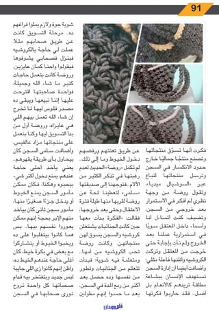 91
‫ـا‬‫ـ‬‫ه‬‫منتجات‬ ‫ق‬ ّ‫ـو‬‫ـ‬‫س‬‫ت‬ ‫ـا‬‫ـ‬‫ه‬‫أن‬ ‫ـرت‬‫ـ‬‫ك‬‫ف‬
‫ـارج‬‫ـ‬‫خ‬ ‫ـا‬‫ـ‬ً‫جمالي‬ ‫ـا‬‫ـ‬ ً‫منتج‬ ‫ـع‬‫ـ‬‫ن‬‫وتص‬
‫ـجن‬‫ـ‬‫س‬‫ال‬ ‫ـي‬‫ـ‬‫ف‬ ‫ـار‬‫ـ‬‫س‬‫االنك‬ ‫ـدود‬‫ـ‬‫ح‬
‫ـاع‬‫ـ‬‫ب‬‫لت‬ ‫ـا‬‫ـ‬‫ه‬‫منتجات‬ ‫ـل‬‫ـ‬‫س‬‫وتر‬
،»‫ـا‬‫ـ‬‫ي‬‫ميد‬ ‫ـيال‬‫ـ‬‫ش‬‫«السو‬ ‫ـر‬‫ـ‬‫ب‬‫ع‬
‫ـة‬‫ـ‬‫ه‬‫وج‬ ‫ـن‬‫ـ‬‫م‬ :‫ـة‬‫ـ‬‫ض‬‫رو‬ ‫ـول‬‫ـ‬‫ق‬‫وت‬
‫ـتمرار‬‫ـ‬‫س‬‫اال‬ ‫ـي‬‫ـ‬‫ف‬ ‫ـر‬‫ـ‬‫ك‬‫أف‬ ‫ـم‬‫ـ‬‫ل‬ ‫ـري‬‫ـ‬‫ظ‬‫ن‬
،‫ـجن‬‫ـ‬‫س‬‫ال‬ ‫ـن‬‫ـ‬‫م‬ ‫ـي‬‫ـ‬‫ج‬‫خرو‬ ‫ـد‬‫ـ‬‫ع‬‫ب‬
‫ـا‬‫ـ‬‫ن‬‫أ‬ ‫ـاءل‬‫ـ‬‫س‬‫أت‬ ‫ـت‬‫ـ‬‫ن‬‫ك‬ :‫ـف‬‫ـ‬‫ي‬‫وتض‬
‫ا‬ً‫ـوي‬‫ـ‬‫س‬ ‫ـل‬‫ـ‬‫ق‬‫املعت‬ ‫ـل‬‫ـ‬‫خ‬‫دا‬ ‫ـماء‬‫ـ‬‫س‬‫وأ‬
‫ـد‬‫ـ‬‫ع‬‫ب‬ ‫ـا‬‫ـ‬‫ن‬‫عمل‬ ‫ـتمرارية‬‫ـ‬‫س‬‫ا‬ ‫ـي‬‫ـ‬‫ف‬
‫ـى‬‫ـ‬‫ت‬‫ح‬ ‫ـة‬‫ـ‬‫ب‬‫بإجا‬ ِ‫ـأت‬‫ـ‬‫ن‬ ‫ـم‬‫ـ‬‫ل‬‫و‬ ‫ـروج‬‫ـ‬‫خ‬‫ال‬
‫ـت‬‫ـ‬‫ك‬‫وتر‬ ‫ـل‬‫ـ‬‫ق‬‫املعت‬ ‫ـن‬‫ـ‬‫م‬ ‫ـت‬‫ـ‬‫ج‬‫خر‬
‫ـي؛‬‫ـ‬‫ل‬‫مث‬ ‫ـة‬‫ـ‬‫ل‬‫فاع‬ ‫ـا‬‫ـ‬‫ه‬‫وأظن‬ ‫ـيه‬‫ـ‬‫ش‬‫الكرو‬
‫السجن‬ ‫إدارة‬ ‫أن‬ ‫ا‬ ً‫أيض‬ ‫وأضافت‬
‫ـاعة‬‫ـ‬‫ش‬‫بب‬ ‫ـان‬‫ـ‬‫س‬‫اإلن‬ ‫ـتهدف‬‫ـ‬‫س‬‫ت‬
‫ـل‬‫ـ‬‫ب‬ ‫ـام‬‫ـ‬‫ع‬‫كاألن‬ ‫ـم‬‫ـ‬‫ه‬‫تريد‬ ‫ـة‬‫ـ‬‫ق‬‫مطل‬
‫ـا‬‫ـ‬‫ه‬‫فكرت‬ ‫ـوا‬‫ـ‬‫ب‬‫حار‬ ‫ـد‬‫ـ‬‫ق‬‫ف‬ ..‫ـل‬‫ـ‬‫ض‬‫أ‬
‫ـم‬‫ـ‬‫ه‬‫ورفض‬ ‫ـم‬‫ـ‬‫ه‬‫تعنت‬ ‫ـق‬‫ـ‬‫ي‬‫طر‬ ‫ـن‬‫ـ‬‫ع‬
..‫ـك‬‫ـ‬‫ل‬‫ذ‬ ‫ـى‬‫ـ‬‫ل‬‫إ‬ ‫ـا‬‫ـ‬‫م‬‫و‬ ‫ـوط‬‫ـ‬‫ي‬‫الخ‬ ‫ـول‬‫ـ‬‫خ‬‫د‬
‫لعدم‬ ‫الحديث‬ »‫«روضة‬ ‫تكمل‬ ‫لم‬
‫ـن‬‫ـ‬‫م‬ ‫ـر‬‫ـ‬‫ي‬‫الكث‬ ‫ـر‬‫ـ‬‫ك‬‫تذ‬ ‫ـي‬‫ـ‬‫ف‬ ‫ـا‬‫ـ‬‫ه‬‫رغبت‬
‫صديقتها‬ ‫ـى‬‫ـ‬‫ل‬‫إ‬ ‫ـا‬‫ـ‬‫ن‬‫اآلالم...فتوجه‬
‫ـن‬‫ـ‬‫ع‬ ‫ـة‬‫ـ‬‫ح‬‫مل‬ ‫ـا‬‫ـ‬‫ن‬‫لتعطي‬ »‫ـلمى‬‫ـ‬‫س‬«
‫ـرة‬‫ـ‬‫ت‬‫ف‬ ‫ـة‬‫ـ‬‫ل‬‫طي‬ ‫ـا‬‫ـ‬‫ه‬‫من‬ ‫ـا‬‫ـ‬‫ه‬‫لقرب‬ ‫ـة‬‫ـ‬‫ض‬‫رو‬
،‫ـا‬‫ـ‬‫ه‬‫خروج‬ ‫ـد‬‫ـ‬‫ع‬‫ب‬ ‫ـى‬‫ـ‬‫ت‬‫وح‬ ‫ـال‬‫ـ‬‫ق‬‫االعت‬
‫ـا‬‫ـ‬‫ه‬‫مع‬ ‫ـدأت‬‫ـ‬‫ب‬ ‫ـرة‬‫ـ‬‫ك‬‫«الف‬ :‫ـت‬‫ـ‬‫ل‬‫فقا‬
‫ـتغلن‬‫ـ‬‫ش‬‫ي‬ ‫ـات‬‫ـ‬‫ي‬‫الجنائ‬ ‫ـت‬‫ـ‬‫ن‬‫كا‬ ‫ـن‬‫ـ‬‫ح‬
‫ـن‬‫ـ‬‫ه‬‫ل‬ ‫ـوق‬‫ـ‬‫س‬‫ي‬ ‫ـجن‬‫ـ‬‫س‬‫وال‬ ‫ـيه‬‫ـ‬‫ش‬‫كرو‬
‫ـة‬‫ـ‬‫ض‬‫رو‬ ‫ـت‬‫ـ‬‫ن‬‫وكا‬ .‫ـن‬‫ـ‬‫ه‬‫منتجات‬
..‫ـا‬‫ـ‬‫ه‬‫أم‬ ‫ـن‬‫ـ‬‫م‬ ‫ـيه‬‫ـ‬‫ش‬‫الكرو‬ ‫ـب‬‫ـ‬‫ح‬‫ت‬
‫ـدأت‬‫ـ‬‫ب‬‫ف‬ ‫ـوية؛‬‫ـ‬‫ش‬ ‫ـه‬‫ـ‬‫ي‬‫ف‬ ‫ـة‬‫ـ‬‫م‬‫ومتعل‬
‫ـور‬‫ـ‬‫ط‬‫وت‬ ‫ـات‬‫ـ‬‫ي‬‫الجنائ‬ ‫ـن‬‫ـ‬‫م‬ ‫ـم‬‫ـ‬‫ل‬‫تتع‬
‫ـد‬‫ـ‬‫ع‬‫ب‬ ‫ـل‬‫ـ‬‫ص‬‫ح‬ ‫وده‬ ‫ـها‬‫ـ‬‫س‬‫نف‬ ‫ـن‬‫ـ‬‫م‬
،‫ـجن‬‫ـ‬‫س‬‫ال‬ ‫ـي‬‫ـ‬‫ف‬ ‫ـدة‬‫ـ‬‫مل‬‫ا‬ ‫ـع‬‫ـ‬‫ب‬‫ر‬ ‫ـن‬‫ـ‬‫م‬ ‫ـر‬‫ـ‬‫ت‬‫أك‬
‫ـن‬‫ـ‬‫ل‬‫مطو‬ ‫ـم‬‫ـ‬‫ه‬‫إن‬ ‫ـوا‬‫ـ‬‫س‬‫ح‬ ‫ـا‬‫ـ‬‫م‬ ‫ـد‬‫ـ‬‫ع‬‫ب‬
‫فراغهم‬ ‫يملوا‬ ‫والزم‬ ‫جوة‬ ‫شوية‬
‫ـت‬‫ـ‬‫ن‬‫كا‬ ‫ـويق‬‫ـ‬‫س‬‫الت‬ ‫ـة‬‫ـ‬‫ل‬‫مرح‬ ..‫ده‬
‫ـا‬‫ـ‬‫ث‬‫م‬ ‫ـم‬‫ـ‬‫ه‬‫صحاب‬ ‫ـق‬‫ـ‬‫ي‬‫طر‬ ‫ـن‬‫ـ‬‫ع‬
‫ـيه‬‫ـ‬‫ش‬‫بالكرو‬ ‫ـة‬‫ـ‬‫ج‬‫حا‬ ‫ـي‬‫ـ‬‫ل‬ ‫ـت‬‫ـ‬‫ل‬‫عم‬
‫ـوفوها‬‫ـ‬‫ش‬‫ي‬ ‫ـي‬‫ـ‬‫ب‬‫فصحا‬ ‫ـزل‬‫ـ‬‫ن‬‫فب‬
.‫ـن‬‫ـ‬‫ي‬‫عايز‬ ‫ـان‬‫ـ‬‫م‬‫ك‬ ‫ـا‬‫ـ‬‫ن‬‫واح‬ ‫ـوا‬‫ـ‬‫ل‬‫فيقو‬
‫ـات‬‫ـ‬‫ج‬‫حا‬ ‫ـل‬‫ـ‬‫م‬‫بتع‬ ‫ـت‬‫ـ‬‫ن‬‫كا‬ ‫ـة‬‫ـ‬‫ض‬‫ورو‬
،‫ـة‬‫ـ‬‫ل‬‫وجمي‬ ‫ـه‬‫ـ‬‫ل‬‫ال‬ ‫ـاء‬‫ـ‬‫ش‬ ‫ـا‬‫ـ‬‫م‬ ‫ـر‬‫ـ‬‫ي‬‫كت‬
‫ـت‬‫ـ‬‫ح‬‫اقتر‬ ‫ـا‬‫ـ‬‫ه‬‫صاحبت‬ ‫ـدة‬‫ـ‬‫ح‬‫فوا‬
‫ده‬ ‫ـى‬‫ـ‬‫ق‬‫ويب‬ ‫ـا‬‫ـ‬‫ه‬‫نبيع‬ ‫ـا‬‫ـ‬‫ن‬‫إن‬ ‫ـا‬‫ـ‬‫ه‬‫علي‬
‫ـرج‬‫ـ‬‫خ‬‫ت‬ ‫ـا‬‫ـ‬‫مل‬ ‫ـا‬‫ـ‬‫ه‬‫لي‬ ‫ـوس‬‫ـ‬‫ل‬‫ف‬ ‫ـدر‬‫ـ‬‫ص‬‫م‬
‫ـي‬‫ـ‬‫ل‬‫ال‬ ‫ـم‬‫ـ‬‫ه‬‫بي‬ ‫ـل‬‫ـ‬‫م‬‫تع‬ ‫ـه‬‫ـ‬‫ل‬‫ال‬ ‫ـاء‬‫ـ‬‫ش‬ ‫إن‬
‫ـن‬‫ـ‬‫م‬ ‫أول‬ ‫ـة‬‫ـ‬‫ض‬‫ورو‬ ،‫ـزاه‬‫ـ‬‫ي‬‫عا‬ ‫ـي‬‫ـ‬‫ه‬
‫ـل‬‫ـ‬‫م‬‫بنع‬ ‫ـا‬‫ـ‬‫ن‬‫وك‬ ‫ـا‬‫ـ‬‫ه‬‫لي‬ ‫ـويق‬‫ـ‬‫س‬‫الت‬ ‫ـدأ‬‫ـ‬‫ب‬
،‫ـس‬‫ـ‬‫ي‬‫عالف‬ ‫ـزاد‬‫ـ‬‫م‬ ‫ـا‬‫ـ‬‫ه‬‫منتجات‬ ‫ـى‬‫ـ‬‫ل‬‫ع‬
‫كان‬ ‫ـجن‬‫ـ‬‫س‬‫ال‬ ‫ـلمى‬‫ـ‬‫س‬ ‫ـت‬‫ـ‬‫ف‬‫وأضا‬
..‫ـم‬‫ـ‬‫ه‬‫يقهر‬ ‫ـة‬‫ـ‬‫ق‬‫طري‬ ‫ـأى‬‫ـ‬‫ب‬ ‫ـاول‬‫ـ‬‫ح‬‫بي‬
‫ـة‬‫ـ‬‫ج‬‫حا‬ ‫ـى‬‫ـ‬‫ل‬‫أح‬ ‫ـد‬‫ـ‬‫خ‬‫يأ‬ ‫ـي‬‫ـ‬‫ن‬‫يع‬
‫شيء‬ ‫أكتر‬ ‫دخول‬ ‫يمنع‬ ،‫عندهم‬
‫ـن‬‫ـ‬‫ك‬‫مم‬ ‫ـكان‬‫ـ‬‫ف‬ ،‫ـذا‬‫ـ‬‫ك‬‫وه‬ ‫ـوه‬‫ـ‬‫ب‬‫بيح‬
‫ـوط‬‫ـ‬‫ي‬‫الخ‬ ‫ـع‬‫ـ‬‫ن‬‫يم‬ ‫ـجن‬‫ـ‬‫س‬‫ال‬ ‫ـور‬‫ـ‬‫م‬‫مأ‬
،‫ـا‬‫ـ‬‫ه‬‫من‬ ‫ا‬ ً‫ـر‬‫ـ‬‫ي‬‫صغ‬ ‫ا‬ ً‫ـزء‬‫ـ‬‫ج‬ ‫ـل‬‫ـ‬‫خ‬‫يد‬ ‫أو‬
‫ـد‬‫ـ‬‫خ‬‫بيا‬ ‫كان‬ ‫ـى‬‫ـ‬‫ن‬‫تا‬ ‫ـجن‬‫ـ‬‫س‬ ‫ـور‬‫ـ‬‫م‬‫مأ‬
‫ـن‬‫ـ‬‫ك‬‫مم‬ ‫ـم‬‫ـ‬‫ه‬‫إن‬ ‫ـة‬‫ـ‬‫ج‬‫بح‬ ‫ـر‬‫ـ‬‫ب‬‫اإل‬ ‫ـم‬‫ـ‬‫ه‬‫من‬
‫ـس‬‫ـ‬‫ب‬ ..‫ـا‬‫ـ‬‫ه‬‫بي‬ ‫ـهم‬‫ـ‬‫س‬‫نف‬ ‫ـوروا‬‫ـ‬‫ع‬‫ي‬
‫ده‬ ‫ـى‬‫ـ‬‫ل‬‫ع‬ ‫ـوا‬‫ـ‬‫ب‬‫بيتغل‬ ‫ـوا‬‫ـ‬‫ن‬‫كا‬ ‫ـا‬‫ـ‬‫م‬‫ه‬
‫ـاركوا‬‫ـ‬‫ش‬‫يت‬ ‫أو‬ ‫ـوط‬‫ـ‬‫ي‬‫الخ‬ ‫ـوا‬‫ـ‬‫ب‬‫ويخ‬
‫كان‬ ،‫ـط‬‫ـ‬‫ي‬‫خ‬ ‫ـرة‬‫ـ‬‫ك‬‫ب‬ ‫ـي‬‫ـ‬‫ف‬ ‫ـض‬‫ـ‬‫ع‬‫ب‬ ‫ـع‬‫ـ‬‫م‬
،‫ده‬ ‫ـط‬‫ـ‬‫ي‬‫الخ‬ ‫ـم‬‫ـ‬‫ه‬‫عند‬ ‫ـة‬‫ـ‬‫ج‬‫حا‬ ‫ـى‬‫ـ‬‫ل‬‫أغ‬
‫جايبة‬ ‫اللى‬ ‫زى‬ ‫كانوا‬ ‫إنهم‬ ‫وأظن‬
‫ـدام‬‫ـ‬‫ق‬ ‫ـه‬‫ـ‬‫ي‬‫ب‬ ‫ـر‬‫ـ‬‫خ‬‫وبتفت‬ ‫ـد‬‫ـ‬‫ي‬‫جد‬ ‫ـس‬‫ـ‬‫ب‬‫ل‬
‫ـروح‬‫ـ‬‫ت‬ ‫ـدة‬‫ـ‬‫ح‬‫وا‬ ‫كل‬ ‫ـا‬‫ـ‬‫ه‬‫صحبات‬
‫ـجن‬‫ـ‬‫س‬‫ال‬ ‫ـي‬‫ـ‬‫ف‬ ‫ـا‬‫ـ‬‫ه‬‫صحاب‬ ‫ـورى‬‫ـ‬‫ت‬
 