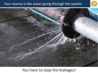 Your money is like water going through the system
You have to stop the leakages!
 