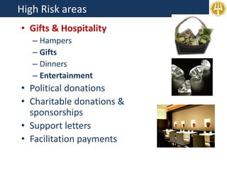 High Risk areas
• Gifts & Hospitality
– Hampers
– Gifts
– Dinners
– Entertainment
• Political donations
• Charitable donations &
sponsorships
• Support letters
• Facilitation payments
 