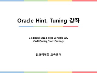 Oracle Hint, Tuning 강좌
1.5 Literal SQL & Bind Variable SQL
(Soft Parsing/Hard Parsing)
탑크리에듀 교육센터
 
