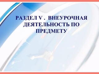 РАЗДЕЛ V . ВНЕУРОЧНАЯ
ДЕЯТЕЛЬНОСТЬ ПО
ПРЕДМЕТУ
 