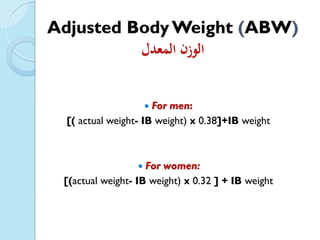 Adjusted Body Weight (ABW)
‫المعدل‬ ‫الوزن‬
 For men:
[( actual weight- IB weight) x 0.38]+IB weight
 For women:
[(actual weight- IB weight) x 0.32 ] + IB weight
 