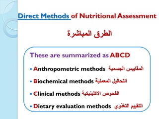 Assessmentof NutritionalDirect Methods
‫المباشرة‬ ‫الطرق‬
These are summarized as ABCD
 Anthropometric methods ‫الجسمٌة‬ ‫المقاٌٌس‬
 Biochemical methods ‫المعملٌة‬ ‫التحالٌل‬
 Clinical methods ‫االكلٌنٌكٌة‬ ‫الفحوص‬
 Dietary evaluation methods ‫التغذوي‬ ‫التقٌٌم‬
 