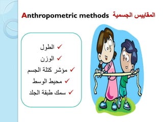Anthropometric methods ‫الجسمٌة‬ ‫المقاٌٌس‬
‫الطول‬
‫الوزن‬
‫الجسم‬ ‫كتلة‬ ‫مؤشر‬
‫الوسط‬ ‫محٌط‬
‫الجلد‬ ‫طبقة‬ ‫سمك‬
 