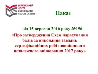 від 15 вересня 2016 року №156
«Про затвердження Схем нарахування
балів за виконання завдань
сертифікаційних робіт зовнішнього
незалежного оцінювання 2017 року»
Наказ
 