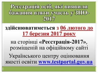 Реєстрація осіб, які виявили
бажання взяти участь у ЗНО-
2017
здійснюватиметься з 06 лютого до
17 березня 2017 року
на сторінці «Реєстрація-2017»,
розміщеній на офіційному сайті
Українського центру оцінювання
якості освіти www.testportal.gov.ua
 