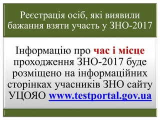 Реєстрація осіб, які виявили
бажання взяти участь у ЗНО-2017
Інформацію про час і місце
проходження ЗНО-2017 буде
розміщено на інформаційних
сторінках учасників ЗНО сайту
УЦОЯО www.testportal.gov.ua
 