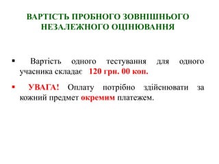 ВАРТІСТЬ ПРОБНОГО ЗОВНІШНЬОГО
НЕЗАЛЕЖНОГО ОЦІНЮВАННЯ
 Вартість одного тестування для одного
учасника складає 120 грн. 00 коп.
 УВАГА! Оплату потрібно здійснювати за
кожний предмет окремим платежем.
 