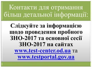 Контакти для отримання
більш детальної інформації:
Слідкуйте за інформацією
щодо проведення пробного
ЗНО-2017 та основної сесії
ЗНО-2017 на сайтах
www.test-center.od.ua та
www.testportal.gov.ua
 