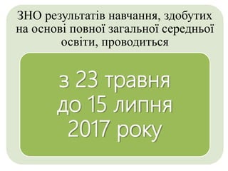 ЗНО результатів навчання, здобутих
на основі повної загальної середньої
освіти, проводиться
з 23 травня
до 15 липня
2017 року
 