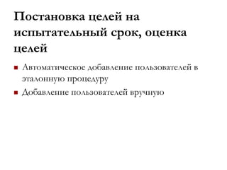 Постановка целей на
испытательный срок, оценка
целей
 Автоматическое добавление пользователей в
эталонную процедуру
 Добавление пользователей вручную
 