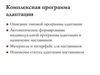 Комплексная программа
адаптации
 Описание типовой программы адаптации
 Автоматическое формирование
индивидуальной программы адаптации и
назначение наставников
 Материалы и интерфейс для наставников
 Изменение статуса адаптации наставником
 