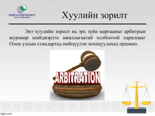 Хуулийн зорилт
Энэ хуулийн зорилт нь эрх зүйн маргааныг арбитрын
журмаар шийдвэрлэх ажиллагаатай холбоотой харилцааг
Олон улсын стандартад нийцүүлэн зохицуулахад оршино.
 