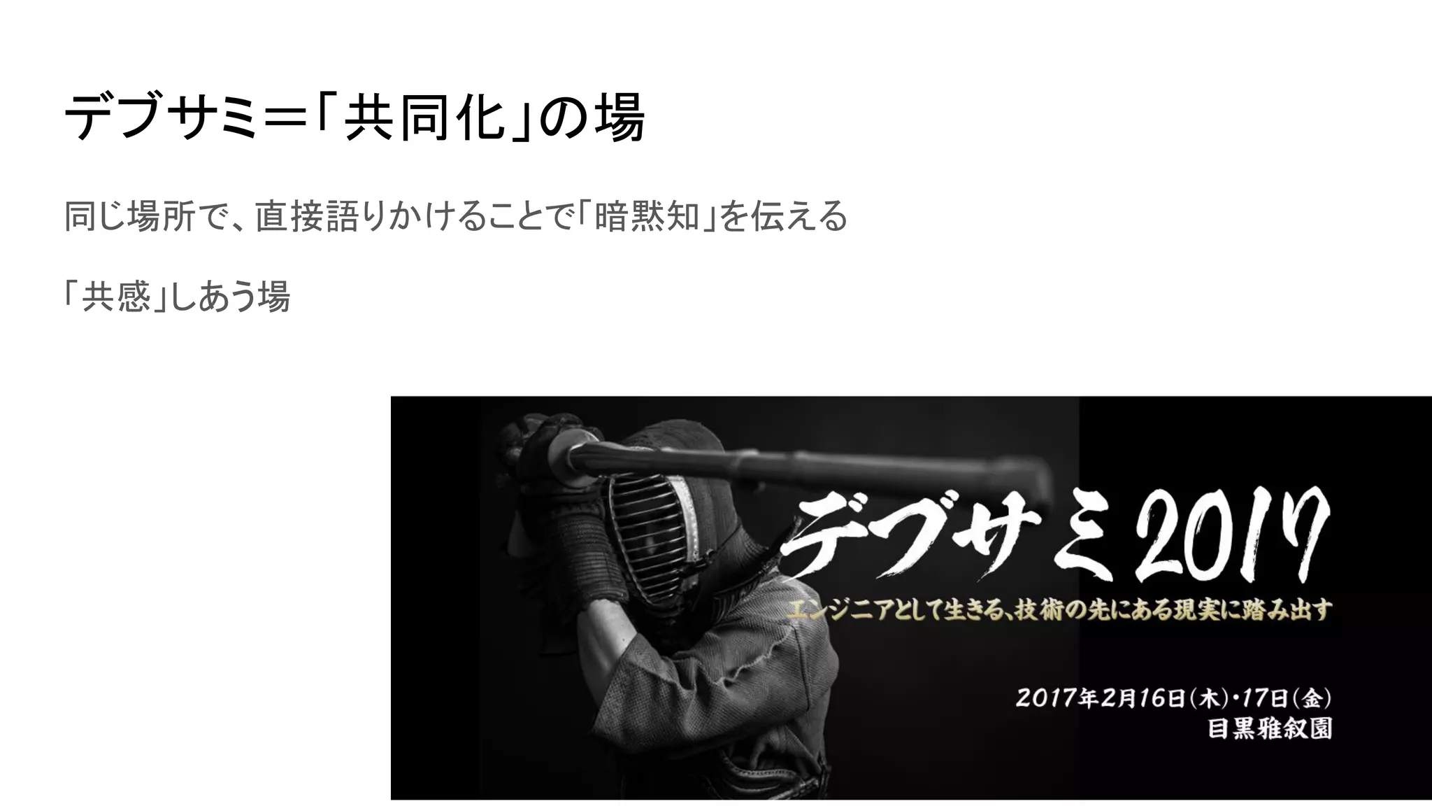 デブサミ＝「共同化」の場
同じ場所で、直接語りかけることで「暗黙知」を伝える
「共感」しあう場
 