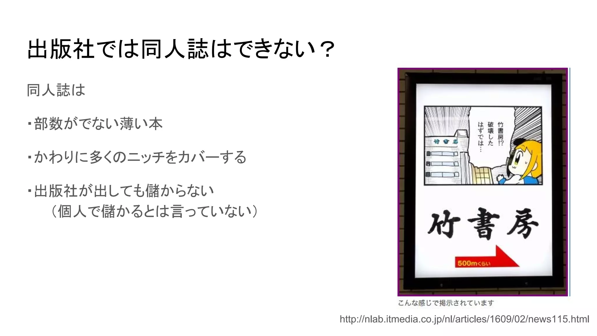 出版社では同人誌はできない？
同人誌は
・部数がでない薄い本
・かわりに多くのニッチをカバーする
・出版社が出しても儲からない
　　（個人で儲かるとは言っていない）
http://nlab.itmedia.co.jp/nl/articles/1609/02/news115.html
 