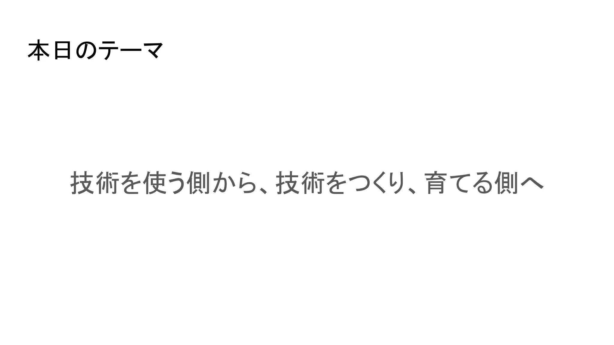 本日のテーマ
技術を使う側から、技術をつくり、育てる側へ
 