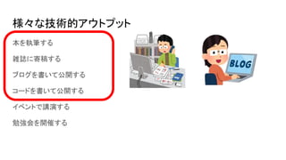 様々な技術的アウトプット
本を執筆する
雑誌に寄稿する
ブログを書いて公開する
コードを書いて公開する
イベントで講演する
勉強会を開催する
 