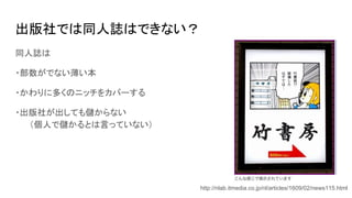 出版社では同人誌はできない？
同人誌は
・部数がでない薄い本
・かわりに多くのニッチをカバーする
・出版社が出しても儲からない
　　（個人で儲かるとは言っていない）
http://nlab.itmedia.co.jp/nl/articles/1609/02/news115.html
 