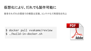 仮想化により、だれでも製作可能に
著者それぞれの環境での構築は至難。コンテナ化で再現性を向上
$ docker pull vvakame/review
$ ./build-in-docker.sh
 