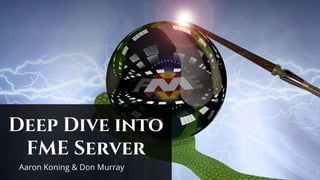 Deep Dive into
FME Server
Aaron Koning & Don Murray
 