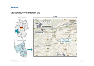© VERBUND AG, www.verbund.com
VERBUND Windkraft in DE
Seite 8
50 km
Ellern
Dörrebach
Dichtelbach
Stetten
Hochsteinchen
Rheinland Pfalz
Deutschland
Wörrstadt
(Büro VERBUND)
 