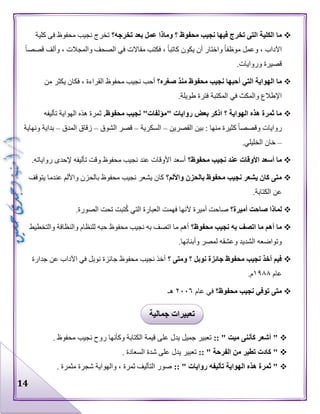 14
‫محفوظ‬ ‫نجيب‬ ‫فيها‬ ‫تخرج‬ ‫التى‬ ‫الكلية‬ ‫ما‬‫تخرجه؟‬ ‫بعد‬ ‫عمل‬ ‫وماذا‬ ‫؟‬‫محفوظ‬ ‫نجيب‬ ‫تخرج‬‫فى‬‫كلية‬
‫قصصا‬ ‫وألف‬ ، ‫والمجالت‬ ‫الصحف‬ ‫في‬ ‫مقاالت‬ ‫فكتب‬ ، ‫كاتبا‬ ‫يكون‬ ‫أن‬ ‫واختار‬ ‫موظفا‬ ‫وعمل‬ ، ‫اآلداب‬
.‫وروايات‬ ‫قصيرة‬
‫محفو‬ ‫نجيب‬ ‫أحبها‬ ‫التي‬ ‫الهواية‬ ‫ما‬‫صغره؟‬ ‫منذ‬ ‫ظ‬‫من‬ ‫يكثر‬ ‫فكان‬ ، ‫القراءة‬ ‫محفوظ‬ ‫نجيب‬ ‫أحب‬
.‫طويلة‬ ‫فترة‬ ‫المكتبة‬ ‫في‬ ‫والمكث‬ ‫اإلطالع‬
.‫محفوظ‬ ‫نجيب‬ "‫"مؤلفات‬ ‫روايات‬ ‫بعض‬ ‫اذكر‬ ‫؟‬ ‫الهواية‬ ‫هذه‬ ‫ثمرة‬ ‫ما‬‫تأليفه‬ ‫الهواية‬ ‫هذه‬ ‫ثمرة‬
‫القصرين‬ ‫بين‬ : ‫منها‬ ‫كثيرة‬ ‫وقصصا‬ ‫روايات‬–‫السكرية‬–‫الشوق‬ ‫قصر‬–‫المدق‬ ‫زقاق‬–‫ونه‬ ‫بداية‬‫اية‬
–.‫الخليلي‬ ‫خان‬
‫محفوظ؟‬ ‫نجيب‬ ‫عند‬ ‫األوقات‬ ‫أسعد‬ ‫ما‬.‫رواياته‬ ‫إلحدى‬ ‫تأليفه‬ ‫وقت‬ ‫محفوظ‬ ‫نجيب‬ ‫عند‬ ‫األوقات‬ ‫أسعد‬
‫واأللم؟‬ ‫بالحزن‬ ‫محفوظ‬ ‫نجيب‬ ‫يشعر‬ ‫كان‬ ‫متى‬‫يتوقف‬ ‫عندما‬ ‫واأللم‬ ‫بالحزن‬ ‫محفوظ‬ ‫نجيب‬ ‫يشعر‬ ‫كان‬
.‫الكتابة‬ ‫عن‬
‫أميرة؟‬ ‫صاحت‬ ‫لماذا‬ُ‫ك‬ ‫التي‬ ‫العبارة‬ ‫فهمت‬ ‫ألنها‬ ‫أميرة‬ ‫صاحت‬.‫الصورة‬ ‫تحت‬ ‫تبت‬
‫محفوظ؟‬ ‫نجيب‬ ‫به‬ ‫اتصف‬ ‫ما‬ ‫أهم‬ ‫ما‬‫والتخطيط‬ ‫والنظافة‬ ‫للنظام‬ ‫حبه‬ ‫محفوظ‬ ‫نجيب‬ ‫به‬ ‫اتصف‬ ‫ما‬ ‫أهم‬
.‫وأبنائها‬ ‫لمصر‬ ‫وعشقه‬ ‫الشديد‬ ‫وتواضعه‬
‫؟‬ ‫ومتى‬ ‫؟‬ ‫نوبل‬ ‫جائزة‬ ‫محفوظ‬ ‫نجيب‬ ‫أخذ‬ ‫فيم‬‫جدارة‬ ‫عن‬ ‫اآلداب‬ ‫في‬ ‫نوبل‬ ‫جائزة‬ ‫محفوظ‬ ‫نجيب‬ ‫أخذ‬
‫عام‬١٩٨٨.‫م‬
‫محفوظ؟‬ ‫نجيب‬ ‫توفي‬ ‫متى‬‫في‬‫عام‬٢٠٠٦‫هـ‬
:: " ‫ميت‬ ‫كأننى‬ ‫أشعر‬ ". ‫محفوظ‬ ‫نجيب‬ ‫روح‬ ‫وكأنها‬ ‫الكتابة‬ ‫قيمة‬ ‫على‬ ‫يدل‬ ‫جميل‬ ‫تعبير‬
:: " ‫الفرحة‬ ‫من‬ ‫تطير‬ ‫كادت‬ ". ‫السعادة‬ ‫شدة‬ ‫على‬ ‫يدل‬ ‫تعبير‬
:: " ‫روايات‬ ‫تأليفه‬ ‫الهواية‬ ‫هذه‬ ‫ثمرة‬ ". ‫مثمرة‬ ‫شجرة‬ ‫والهواية‬ ، ‫ثمرة‬ ‫التأليف‬ ‫صور‬
‫جمالية‬ ‫تعبيرات‬
 