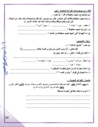 22
‫أجب‬ : ‫المتعددة‬ ‫القراءة‬ ‫موضوعات‬ ‫من‬ : ‫ثالثا‬
: ‫أجب‬ ‫ثم‬ ، ‫اقرأ‬ ) ‫محفوظ‬ ‫نجيب‬ ( ‫موضوع‬ ‫من‬-
((‫ال‬ ‫من‬ ‫عشر‬ ‫وأحد‬ ‫وتسعمائة‬ ‫ألف‬ ‫عام‬ ‫ديسمبر‬ ‫من‬ ‫عشر‬ ‫الحادى‬ ‫فى‬ ‫بالقاهرة‬ ‫محفوظ‬ ‫نجيب‬ ‫ولد‬، ‫ميالد‬
‫األزهر‬ ‫علماء‬ ‫أحد‬ ‫ابنة‬ ‫والدته‬ ‫وكانت‬ ‫ا‬ً‫ف‬‫موظ‬ ‫يعمل‬ ‫أبوه‬ ‫كان‬))
/ ‫أ‬‫هات‬........................... " ‫أسرة‬ " ‫جمع‬ ، .......................... " ‫علماء‬ " ‫مفرد‬ :
‫؟‬ ‫محفوظ‬ ‫نجيب‬ ‫ولد‬ ‫أين‬ / ‫ب‬.............................................................................
‫؟‬ ‫الصغر‬ ‫من‬ ‫محفوظ‬ ‫نجيب‬ ‫أحبها‬ ‫التى‬ ‫الهواية‬ ‫ما‬ / ‫ج‬..............................................
‫النصوص‬ : ‫ا‬ً‫ع‬‫راب‬
: " ‫السالم‬ ‫طريق‬ " ‫نص‬ ‫من‬-
۞ : ‫تعالى‬ ‫قال‬۞..................... ‫ابتغاء‬ ‫نفسه‬ ‫يشرى‬ ‫من‬ ‫الناس‬ ‫ومن‬
‫قوله‬ ‫إلى‬ ‫اكتب‬ / ‫أ‬-‫تعالى‬-‫عد‬ (( :)) ‫مبين‬ ‫و‬
........................................................................................................................
‫هات‬ / ‫ب‬...................... " ‫خطوات‬ " ‫مفرد‬ .................... " ‫يشرى‬ " ‫مرادف‬ :
.......... " ‫عدو‬ " ‫مضاد‬..............
‫؟‬ ‫الشيطان‬ ‫خطوات‬ ‫اتباع‬ ‫من‬ ‫هللا‬ ‫يحذرنا‬ ‫لماذا‬ / ‫ج‬..............................................................
‫؟‬ " ‫نفسه‬ ‫يشرى‬ " ‫قوله‬ ‫فى‬ ‫الجمال‬ ‫ما‬ / ‫د‬.........................................................................
‫القواعد‬ : ‫ا‬ً‫س‬‫خام‬: ‫النحوية‬-
((‫يحب‬‫األطفال‬‫العيد‬‫ويساعد‬ ‫صفاء‬ ‫النفوس‬ ‫وتصفو‬ ‫المتخاصمون‬ ‫يتصافح‬ ‫ففيه‬ ،‫الناس‬‫ليفرح‬ ‫الفقير‬
‫بالعيد‬)) ‫هللا‬ ‫ثواب‬ ‫فى‬ ‫أمال‬ ‫فرحوا‬ ‫مثلما‬
‫السابقة‬ ‫العبارة‬ ‫فى‬ ‫خط‬ ‫تحته‬ ‫ما‬ ‫أعرب‬ / ‫أ‬
....................................................................................................
....................................................................................................
....................................................................................................
....................................................................................................
 