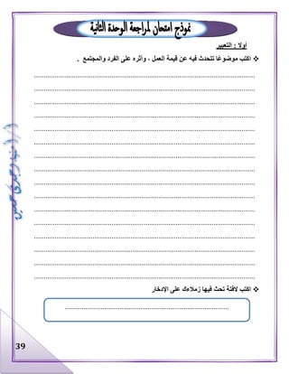 39
‫التعبير‬ : ‫أوال‬
. ‫والمجتمع‬ ‫الفرد‬ ‫على‬ ‫وأثره‬ ، ‫العمل‬ ‫قيمة‬ ‫عن‬ ‫فيه‬ ‫تتحدث‬ ‫ًا‬‫ع‬‫موضو‬ ‫اكتب‬
.....................................................................................................................
.....................................................................................................................
.....................................................................................................................
.....................................................................................................................
.....................................................................................................................
.....................................................................................................................
.....................................................................................................................
.....................................................................................................................
.....................................................................................................................
.....................................................................................................................
.....................................................................................................................
.....................................................................................................................
.....................................................................................................................
.....................................................................................................................
.....................................................................................................................
.....................................................................................................................
‫تحث‬ ‫الفتة‬ ‫اكتب‬‫اإلدخار‬ ‫على‬ ‫زمالءك‬ ‫فيها‬
.......................................................................................
 