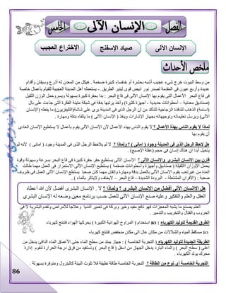 86
‫وأقدام‬ ‫وسيقان‬ ‫أذرع‬ ‫له‬ ‫المعدن‬ ‫من‬ ‫..هيكل‬ ‫ضخمة‬ ‫كبيرة‬ ‫خنفساء‬ ‫أو‬ ‫بحشرة‬ ‫أشبه‬ ‫عجيب‬ ‫شىء‬ ‫خرج‬ ‫البيوت‬ ‫وسط‬ ‫من‬
‫المقدمة‬ ‫فى‬ ‫عيون‬ ‫وأربع‬ ‫عديدة‬‫تصد‬. ‫الطريق‬ ‫لينير‬ ‫قوى‬ ‫أبيض‬ ‫نور‬ ‫ر‬-‫خاصة‬ ‫بأعمال‬ ‫للقيام‬ ‫العجيبة‬ ‫المدينة‬ ‫أهل‬ ‫يستعمله‬
‫البحر‬ ‫قاع‬ ‫فى‬‫كبيرة‬ ‫بحفرة‬ ‫بدا‬ : ‫البحر‬ ‫قاع‬ ‫فى‬ ‫اآللى‬ ‫اإلنسان‬ ‫بها‬ ‫يقوم‬ ‫التى‬ ‫األعمال‬‫الثقيل‬ ‫الوزن‬ ‫ويسروحمل‬ ‫بسهولة‬
‫معدنية‬ ‫(صناديق‬–‫حديدية‬ ‫أسطوانات‬-‫فى‬ ‫بدقة‬ ‫يرتبها‬ ‫وأخذ‬ )‫كثيرة‬ ‫أجهزة‬‫متينة‬ ‫شبكة‬‫بال‬ ‫على‬ ‫جاءت‬ ‫التى‬ ‫الفكرة‬
‫أن‬ ‫من‬ ‫للتأكد‬ ‫الزجاجية‬ ‫للنافذة‬ ‫الذهاب‬ )‫(اسامة‬‫(اإلنسان‬ ‫يفعله‬ ‫ما‬ )‫شاشة(التليفزيون‬ ‫على‬ ‫يرى‬ ‫المدينة‬ ‫فى‬ ‫الذى‬ ‫الرجل‬
‫اإلشارات‬ ‫بجهاز‬ ‫وتوجيهاته‬ ‫تعليماته‬ ‫ويرسل‬ )‫اآللى‬) ‫اآللى‬ ‫اإلنسان‬ ( ‫وينفذ‬. ‫ومهارة‬ ‫بدقة‬ ‫يتلقاه‬ ‫ما‬
‫يقوم‬ ‫ال‬ ‫لماذا‬‫؟‬ ‫األعمال‬ ‫بهذة‬ ‫الناس‬‫بهذ‬ ‫الناس‬ ‫يقوم‬ ‫ال‬‫ه‬‫اآللى‬ ‫اإلنسان‬ ‫ألن‬ ‫األعمال‬‫يقوم‬‫اإلنسان‬ ‫يستطيع‬ ‫ال‬ ‫بأعمال‬‫العادى‬
‫بها‬ ‫يقوم‬ ‫أن‬
‫؟‬ ‫ولماذا‬ ‫؟‬ ) ‫امانى‬ ( ‫وجود‬ ‫المدينة‬ ‫فى‬ ‫الذى‬ ‫الرجل‬ ‫الحظ‬ ‫هل‬‫لم‬ ‫ألنه‬ ) ‫امانى‬ ( ‫وجود‬ ‫المدينة‬ ‫فى‬ ‫الذى‬ ‫الرجل‬ ‫يالحظ‬ ‫لم‬ ‫ال‬
‫إنسان‬ ‫هناك‬ ‫ان‬ ‫أبدا‬ ‫يتخيل‬. )‫اإلصبع‬ ‫(عقلة‬ ‫حجم‬ ‫فى‬
‫؟‬ ‫اآللى‬ ‫واإلنسان‬ ‫البشرى‬ ‫اإلنسان‬ ‫بين‬ ‫قارن‬‫وقوة‬ ‫وسهولة‬ ‫بسرعة‬ ‫البحر‬ ‫قاع‬ ‫فى‬ ‫كبيرة‬ ‫حفرة‬ ‫حفر‬ ‫يستطيع‬ ‫اآللى‬ ‫اإلنسان‬
‫طالت‬ ‫مهما‬ ‫العمل‬ ‫فى‬ ‫االستمرار‬ ‫اآللى‬ ‫اإلنسان‬ ‫يستطيع‬ ) ‫ضخمة‬ ‫واسطوانات‬ ‫وأجهزة‬ ‫صناديق‬ ( ‫االثقيلة‬ ‫األوزان‬ ‫يحمل‬
‫غيرتعب‬ ‫من‬ ‫المدة‬‫ظروف‬ ‫فى‬ ‫العمل‬ ‫اآللى‬ ‫اإلنسان‬ ‫يستطع‬ ‫صعبا‬ ‫كان‬ ‫مهما‬ ‫وإتقان‬ ‫ومهارة‬ ‫بدقة‬ ‫بالعمل‬ ‫اآللى‬ ‫اإلنسان‬ ‫يقوم‬
‫المشتعلة‬ ‫(األفران‬ : ‫صعبة‬-‫الشديدة‬ ‫البرودة‬–‫البحر‬ ‫قاع‬–. ) ‫بالماء‬ ‫واليتاثر‬ ‫اليخاف‬
‫الد‬ ‫تعمير‬ ‫فى‬ ‫وبركة‬ ‫وخير‬ ‫مفيد‬ ‫نافع‬ ‫فهو‬ ‫المعجزات‬ ‫يشبه‬ ‫ما‬ ‫يصنع‬ ‫العلم‬‫فى‬ ‫ال‬ ‫البشرية‬ ‫وتقدم‬ ‫لألمراض‬ ‫وعالجا‬ ‫نيا‬
. ‫والتدمير‬ ‫والتخريب‬ ‫والقتال‬ ‫الحروب‬
‫الكهرباء‬ ‫لتوليد‬ ‫القديمة‬ ‫الطرق‬:‫كهرباء‬ ‫فتنتج‬ ‫الهواء‬ ‫يحركها‬ ) ‫الكبيرة‬ ‫الهوائية‬ ‫المراوح‬ ( ‫استخدام‬
‫فتنتج‬ ‫منخفض‬ ‫مكان‬ ‫الى‬ ‫عال‬ ‫مكان‬ ‫من‬ ‫والشالالت‬ ‫المياه‬ ‫مساقط‬‫كهرباء‬
‫الجدي‬ ‫الطريقة‬‫الكهرباء‬ ‫لتوليد‬ ‫دة‬‫من‬ ‫يدخل‬ ‫الدافئ‬ ‫الماء‬ ‫األعماق‬ ‫حتى‬ ‫الماء‬ ‫سطح‬ ‫من‬ ‫يمتد‬ ‫جهاز‬ : ) ‫الخامسة‬ ‫التجربة‬ (
‫إدارة‬ ‫لنقوم‬ ‫الحرارة‬ ‫درجة‬ ‫فرق‬ ‫من‬ ‫ونستفيد‬ ) ‫البحر‬ ‫قاع‬ ( ‫اسفل‬ ‫من‬ ‫الجهاز‬ ‫يدخل‬ ‫البارد‬ ‫والماء‬ ) ‫البحر‬ ‫سطح‬ ( ‫اعلى‬
. ‫الكهرباء‬ ‫يولد‬ ‫محرك‬
‫ال‬ ‫من‬ ‫نوع‬ ‫أى‬ ‫الخامسة‬ ‫التجربة‬‫؟‬ ‫طاقة‬. ‫بسهولة‬ ‫ومتوفرة‬ ‫كالبترول‬ ‫البيئة‬ ‫تلوث‬ ‫فال‬ ‫نظيفة‬ ‫طاقة‬ ‫الخامسة‬ ‫التجربة‬
‫أفضل‬ ‫اآللى‬ ‫اإلانسان‬ ‫هل‬‫ولماذا‬ ‫؟‬ ‫البشرى‬ ‫اإلنسان‬ ‫من‬‫؟‬‫أعطاه‬ ‫هللا‬ ‫ألن‬ ‫أفضل‬ ‫البشرى‬ ‫اإلنسان‬ . ‫ال‬
‫وعلي‬ ‫والتفكير‬ ‫والعلم‬ ‫العقل‬‫ه‬‫صنع‬‫ا‬ ‫اإلنسان‬‫البشرى‬ ‫اإلنسان‬ ‫له‬ ‫وضعه‬ ‫معين‬ ‫برنامج‬ ‫حسب‬ ‫للعمل‬ ‫آللى‬
‫اآللى‬ ‫اإلنسان‬‫اإلسفنج‬ ‫صياد‬‫العجيب‬ ‫اإلختراع‬
 