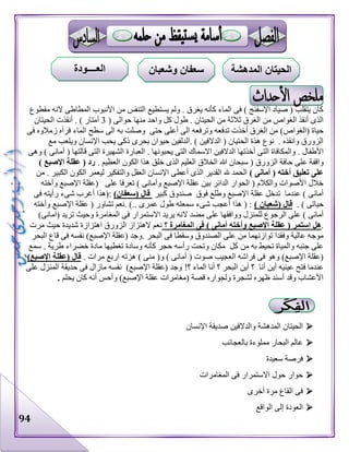 94
‫مقطوع‬ ‫النه‬ ‫المطاطى‬ ‫األنبوب‬ ‫من‬ ‫التنفس‬ ‫يستطيع‬ ‫ولم‬ . ‫يغرق‬ ‫كأنه‬ ‫الماء‬ ‫فى‬ ) ‫اإلسفنج‬ ‫صياد‬ ( ‫يتقلب‬ ‫كان‬
‫حوالى‬ ‫منها‬ ‫واحد‬ ‫كل‬ ‫طول‬ . ‫الحيتان‬ ‫من‬ ‫ثالثة‬ ‫الغرق‬ ‫من‬ ‫الغواص‬ ‫أنقذ‬ ‫الذى‬(3‫أ‬‫الحيتان‬ ‫أنقذت‬ . ) ‫متار‬
‫وترفعه‬ ‫تدفعه‬ ‫أخذت‬ ‫الغرق‬ ‫من‬ )‫(الغواص‬ ‫حياة‬‫سطح‬ ‫الى‬ ‫به‬ ‫وصلت‬ ‫حتى‬ ‫أعلى‬ ‫الى‬‫فر‬ ‫الماء‬‫آ‬‫فى‬ ‫زمالوه‬ ‫ه‬
‫مع‬ ‫ويلعب‬ ‫اإلنسان‬ ‫يحب‬ ‫ذكى‬ ‫بحرى‬ ‫حيوان‬ ‫.الدلفين‬ ) ‫الدالفين‬ ( ‫الحتيان‬ ‫هذة‬ ‫نوع‬ . ‫وانقذه‬ ‫الزورق‬
‫ا‬ ‫أخذتها‬ ‫التى‬ ‫والمكافاة‬ . ‫األطفال‬. ‫يحبونها‬ ‫التى‬ ‫االسماك‬ ‫لدالفين‬‫وهى‬ ) ‫أمانى‬ ( ‫قالتها‬ ‫التى‬ ‫الشهيرة‬ ‫العبارة‬
‫ع‬ ‫واقفة‬. ‫العظيم‬ ‫الكون‬ ‫هذا‬ ‫خلق‬ ‫الذى‬ ‫العليم‬ ‫الخالق‬ ‫هللا‬ ‫سبحان‬ ( ‫الزورق‬ ‫حافة‬ ‫لى‬) ‫اإلصبع‬ ‫عقلة‬ ( ‫رد‬
) ‫أمانى‬ ( ‫أخته‬ ‫تعليق‬ ‫على‬‫من‬ . ‫الكبير‬ ‫الكون‬ ‫ليعمر‬ ‫والتفكير‬ ‫العقل‬ ‫اإلنسان‬ ‫أعطى‬ ‫الذى‬ ‫القدير‬ ‫هلل‬ ‫الحمد‬
) ‫وأمانى‬ ‫اإلصبع‬ ‫عقلة‬ ‫بين‬ ‫الدائر‬ ‫الحوار‬ ( ‫والكالم‬ ‫األصوات‬ ‫خالل‬‫تعرفا‬‫على‬‫وأخته‬ ‫اإلصبع‬ ‫(عقلة‬
‫كبير‬ ‫صندوق‬ ‫فوق‬ ‫وطلع‬ ‫اإلصبع‬ ‫عقلة‬ ‫تدخل‬ ‫عندما‬ ) ‫أمانى‬)‫(سعفان‬ ‫قال‬‫فى‬ ‫رأيته‬ ‫شىء‬ ‫أغرب‬ ‫:(هذا‬
‫حياتى‬. )) ‫(شعبان‬ ‫قال‬‫وأخته‬ ‫اإلصبع‬ ‫عقلة‬ ( ‫تشاور‬ ‫.نعم‬ ).. ‫عمرى‬ ‫طول‬ ‫سمعته‬ ‫شىء‬ ‫أعجب‬ ‫هذا‬ ( :
‫يري‬ ‫النه‬ ‫مضد‬ ‫على‬ ‫ووافقها‬ ‫للمنزل‬ ‫الرجوع‬ ‫على‬ ) ‫أمانى‬)‫(امانى‬ ‫تريد‬ ‫وحيث‬ ‫المغامرة‬ ‫فى‬ ‫االستمرار‬ ‫د‬
.‫؟‬ ‫المغامرة‬ ‫فى‬ ) ‫أمانى‬ ‫وأخته‬ ‫اإلصبع‬ ‫عقلة‬ ( ‫استمر‬ ‫هل‬‫مرت‬ ‫حيث‬ ‫شديدة‬ ‫اهتزازة‬ ‫الزورق‬ ‫الهتزاز‬ ‫نعم‬
‫توازنهما‬ ‫وفقدا‬ ‫عالية‬ ‫موجه‬. ‫البحر‬ ‫فى‬ ‫وسقطا‬ ‫الصندوق‬ ‫على‬ ‫من‬‫البحر‬ ‫قاع‬ ‫فى‬ ‫نفسه‬ )‫اإلصبع‬ ‫(عقلة‬ ‫وجد‬
‫من‬ ‫به‬ ‫تحيط‬ ‫والمياة‬ ‫جنبه‬ ‫على‬‫سمع‬ . ‫طرية‬ ‫خضراء‬ ‫مادة‬ ‫تغطيها‬ ‫وسادة‬ ‫كأنه‬ ‫حجر‬ ‫رأسه‬ ‫وتحت‬ ‫مكان‬ ‫كل‬
‫ا‬ ‫فراشه‬ ‫فى‬ ‫وهو‬ )‫اإلصبع‬ ‫(عقلة‬) ‫منى‬ (‫و‬ ) ‫أمانى‬ ( ‫صوت‬ ‫لعجيب‬. ‫مرات‬ ‫اربع‬ ‫هزته‬)‫اإلصبع‬ ‫(عقلة‬ ‫قال‬
‫أ‬ ‫أين‬ ‫عينيه‬ ‫فتح‬ ‫عندما‬!‫؟‬ ‫الماء‬ ‫أنا‬ ‫؟‬ ‫البحر‬ ‫أين‬ ‫؟‬ ‫نا‬‫على‬ ‫المنزل‬ ‫حديقة‬ ‫فى‬ ‫مازال‬ ‫نفسه‬ )‫اإلصبع‬ ‫(عقلة‬ ‫وجد‬
‫يحلم‬ ‫كان‬ ‫أنه‬ ‫وأحس‬ )‫اإلصبع‬ ‫عقلة‬ ‫(مغامرات‬ ‫قصة‬ ‫ولجواره‬ ‫لشجرة‬ ‫ظهره‬ ‫أسند‬ ‫وقد‬ ‫األعشاب‬.
‫اإلنسان‬ ‫صديقة‬ ‫والدالفين‬ ‫المدهشة‬ ‫الحيتان‬
‫بالعجائب‬ ‫مملوءة‬ ‫البحار‬ ‫عالم‬
‫سعيدة‬ ‫فرصة‬
‫المغامرات‬ ‫فى‬ ‫االستمرار‬ ‫حول‬ ‫حوار‬
‫أخرى‬ ‫مرة‬ ‫القاع‬ ‫فى‬
‫الواقع‬ ‫إلى‬ ‫العودة‬
‫المدهشة‬ ‫الحيتان‬‫و‬ ‫سعفان‬‫شعبان‬‫العــــودة‬
 