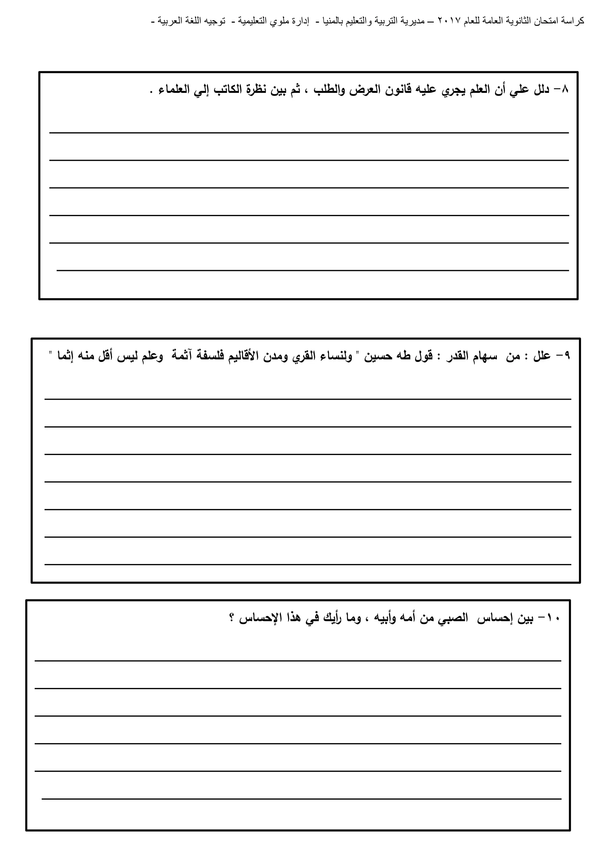 ‫للعام‬ ‫العامة‬ ‫الثانوية‬ ‫امتحان‬ ‫كراسة‬7102–‫بالمنيا‬ ‫والتعليم‬ ‫التربية‬ ‫مديرية‬-‫ملو‬ ‫إدارة‬‫التعليمية‬ ‫ي‬-‫العربية‬ ‫اللغة‬ ‫توجيه‬-
8-. ‫العمماء‬ ‫إلي‬ ‫الكاتب‬ ‫ة‬‫نظر‬ ‫بين‬ ‫ثم‬ ، ‫الطمب‬‫و‬ ‫العرض‬ ‫قانون‬ ‫عميو‬ ‫ي‬‫يجر‬ ‫العمم‬ ‫أن‬ ‫عمي‬ ‫دلل‬
________________________________________________________________________
________________________________________________________________________
________________________________________________________________________
________________________________________________________________________
________________________________________________________________________
_______________________________________________________________________
01-‫؟‬ ‫اإلحساس‬ ‫ىذا‬ ‫في‬ ‫أيك‬‫ر‬ ‫وما‬ ، ‫أبيو‬‫و‬ ‫أمو‬ ‫من‬ ‫الصبي‬ ‫إحساس‬ ‫بين‬
_________________________________________________________________________
_________________________________________________________________________
_________________________________________________________________________
_________________________________________________________________________
_________________________________________________________________________
________________________________________________________________________
9-" ‫إثما‬ ‫منو‬ ‫أقل‬ ‫ليس‬ ‫وعمم‬ ‫آثمة‬ ‫فمسفة‬ ‫األقاليم‬ ‫ومدن‬ ‫ي‬‫القر‬ ‫ولنساء‬ " ‫حسين‬ ‫طو‬ ‫قول‬ : ‫القدر‬ ‫سيام‬ ‫من‬ : ‫عمل‬
_________________________________________________________________________
_________________________________________________________________________
_________________________________________________________________________
_________________________________________________________________________
_________________________________________________________________________
_________________________________________________________________________
_________________________________________________________________________
_________________________________________________
 