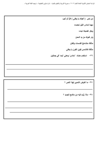 ‫للعام‬ ‫العامة‬ ‫الثانوية‬ ‫امتحان‬ ‫كراسة‬7102–‫بالمنيا‬ ‫والتعليم‬ ‫التربية‬ ‫مديرية‬-‫ملو‬ ‫إدارة‬‫التعليمية‬ ‫ي‬-‫العربية‬ ‫اللغة‬ ‫توجيه‬-
‫أجب‬ ‫ثم‬ ‫أ‬‫ر‬‫اق‬ ) ‫وطني‬ ‫يا‬ ‫اك‬‫و‬‫أى‬ ( ‫نص‬ ‫من‬
‫نحصده‬ ‫الميل‬ ‫تمادى‬ ‫ميما‬
‫نبدده‬ ‫غضبتنا‬ ‫وبكل‬
‫المحن‬ ‫يد‬ ‫من‬ ‫فجرك‬ ‫ونر‬
‫الفتن‬‫و‬ ‫القسمات‬ ‫متشامخ‬ ‫متألقا‬
‫وطني‬ ‫يا‬ ‫الكون‬ ‫فوق‬ ‫كالشمس‬ ‫متألقا‬
36-‫جممتين‬ ‫في‬ "‫"نبدد‬ ‫ومعني‬ "‫تمادي‬ " ‫مضاد‬ ‫استخدم‬
__________________________________________________________________________
37-‫؟‬ ‫النص‬ ‫ليذا‬ ‫ي‬‫الشعر‬ ‫الغرض‬ ‫ما‬
_________________________________________________________________________
38-‫؟‬ ‫الجديد‬ ‫مالمح‬ ‫من‬ ‫فيو‬ ‫أيت‬‫ر‬ ‫ماذا‬
_________________________________________________________________________
___________________________________________________________________________
_______________________________________________________________________
 