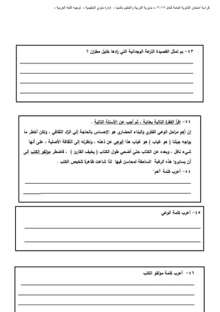 ‫للعام‬ ‫العامة‬ ‫الثانوية‬ ‫امتحان‬ ‫كراسة‬7102–‫بالمنيا‬ ‫والتعليم‬ ‫التربية‬ ‫مديرية‬-‫ملو‬ ‫إدارة‬‫التعليمية‬ ‫ي‬-‫العربية‬ ‫اللغة‬ ‫توجيه‬-
43-‫التي‬ ‫الوجدانية‬ ‫عة‬‫النز‬ ‫القصيدة‬ ‫تمثل‬ ‫بم‬‫؟‬ ‫ان‬‫ر‬‫مط‬ ‫خميل‬ ‫ادىا‬‫ر‬
___________________________________________________________________
___________________________________________________________________
___________________________________________________________________
___________________________________________________________________
44-‫التالية‬ ‫األسئمة‬ ‫عن‬ ‫أجب‬ ‫ثم‬ ، ‫بعناية‬ ‫التالية‬ ‫ة‬‫الفقر‬ ‫أ‬‫ر‬‫اق‬.
‫إن‬‫أىم‬‫ما‬ ‫أخطر‬ ‫ولكن‬ ، ‫الثقافي‬ ‫اد‬‫ز‬‫ال‬ ‫إلي‬ ‫بالحاجة‬ ‫اإلحساس‬ ‫ىو‬ ‫ي‬‫الحضار‬ ‫البناء‬‫و‬ ‫ي‬‫الفكر‬ ‫الوعي‬ ‫احل‬‫ر‬‫م‬
‫ىذا‬ ‫غياب‬ ‫ىو‬ ) ‫غياب‬ ‫ىو‬ ( ‫جيمنا‬ ‫اجو‬‫و‬‫ي‬‫الوعي‬‫أنيا‬ ‫عمى‬ ، ‫األصمية‬ ‫الثقافة‬ ‫إلى‬ ‫ونظرتو‬ ، ‫ذىنو‬ ‫عن‬
‫فاضطر‬ ، ) ‫ئ‬‫القار‬ ‫يخيف‬ ( ‫الكتاب‬ ‫طول‬ ‫أضحي‬ ‫حتي‬ ‫الكتاب‬ ‫عن‬ ‫وبعده‬ ، ‫نافل‬ ‫شيء‬‫الكتب‬ ‫مؤلفو‬‫إلى‬
. ‫الكتب‬ ‫تمخيص‬ ‫ة‬‫ظاىر‬ ‫شاعت‬ ‫لذا‬ ‫فييا‬ ‫لمحاسن‬ ‫الساحقة‬ ‫غبة‬‫الر‬ ‫ىذه‬ ‫ا‬‫و‬‫يساير‬ ‫أن‬
44-"‫"أىم‬ ‫كممة‬ ‫أعرب‬
________________________________________________________________
________________________________________________________________
46-‫الكتب‬ ‫مؤلفو‬ ‫كممة‬ ‫أعرب‬
___________________________________________________________________
____________________________________________________________________
____________________________________________________________________
45-‫الوعي‬ ‫كممة‬ ‫أعرب‬
____________________________________________________________________
____________________________________________________________________
 