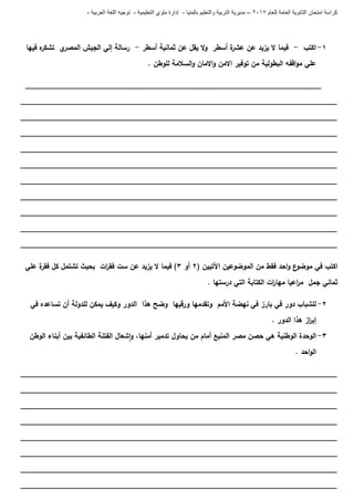 ‫للعام‬ ‫العامة‬ ‫الثانوية‬ ‫امتحان‬ ‫كراسة‬7102–‫بالمنيا‬ ‫والتعليم‬ ‫التربية‬ ‫مديرية‬-‫ملو‬ ‫إدارة‬‫التعليمية‬ ‫ي‬-‫العربية‬ ‫اللغة‬ ‫توجيه‬-
0-‫اكتب‬-‫أسطر‬ ‫ثمانية‬ ‫عن‬ ‫يقل‬ ‫ال‬‫و‬ ‫أسطر‬ ‫ة‬‫عشر‬ ‫عن‬ ‫يزيد‬ ‫ال‬ ‫فيما‬-‫فييا‬ ‫ه‬‫تشكر‬ ‫ي‬‫المصر‬ ‫الجيش‬ ‫إلي‬ ‫رسالة‬
‫االمان‬‫و‬ ‫االمن‬ ‫توفير‬ ‫من‬ ‫البطولية‬ ‫اقفو‬‫و‬‫م‬ ‫عمي‬. ‫لموطن‬ ‫السالمة‬‫و‬
_______________________________________________________________________
____________________________________________________________________________
____________________________________________________________________________
____________________________________________________________________________
____________________________________________________________________________
____________________________________________________________________________
____________________________________________________________________________
____________________________________________________________________________
____________________________________________________________________________
____________________________________________________________________________
____________________________________________________________________________
‫في‬ ‫اكتب‬( ‫اآلتيين‬ ‫الموضوعين‬ ‫من‬ ‫فقط‬ ‫احد‬‫و‬ ‫ع‬‫موضو‬6‫أو‬3‫عمي‬ ‫ة‬‫فقر‬ ‫كل‬ ‫تشتمل‬ ‫بحيث‬ ‫ات‬‫ر‬‫فق‬ ‫ست‬ ‫عن‬ ‫يزيد‬ ‫ال‬ ‫فيما‬ )
. ‫درستيا‬ ‫التي‬ ‫الكتابة‬ ‫ات‬‫ر‬‫ميا‬ ‫اعيا‬‫ر‬‫م‬ ‫جمل‬ ‫ثماني‬
6-‫في‬ ‫تساعده‬ ‫أن‬ ‫لمدولة‬ ‫يمكن‬ ‫وكيف‬ ‫الدور‬ ‫ىذا‬ ‫وضح‬ ‫ورقييا‬ ‫وتقدميا‬ ‫األمم‬ ‫نيضة‬ ‫في‬ ‫بارز‬ ‫في‬ ‫دور‬ ‫لمشباب‬
. ‫الدور‬ ‫ىذا‬ ‫از‬‫ر‬‫إب‬
3-‫ا‬‫الوطن‬ ‫أبناء‬ ‫بين‬ ‫الطائفية‬ ‫الفتنة‬ ‫شعال‬‫ا‬‫و‬ ،‫أمنيا‬ ‫تدمير‬ ‫يحاول‬ ‫من‬ ‫أمام‬ ‫المنيع‬ ‫مصر‬ ‫حصن‬ ‫ىي‬ ‫الوطنية‬ ‫لوحدة‬
. ‫احد‬‫و‬‫ال‬
____________________________________________________________________________
____________________________________________________________________________
____________________________________________________________________________
____________________________________________________________________________
____________________________________________________________________________
____________________________________________________________________________
____________________________________________________________________________
____________________________________________________________________________
 