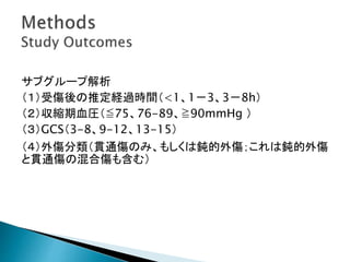 サブグループ解析
（１）受傷後の推定経過時間（<1、1－3、3－8h）
（２）収縮期血圧（≦75、76-89、≧90mmHg ）
（３）GCS（3-8、9-12、13-15）
（４）外傷分類（貫通傷のみ、もしくは鈍的外傷；これは鈍的外傷
と貫通傷の混合傷も含む）
 