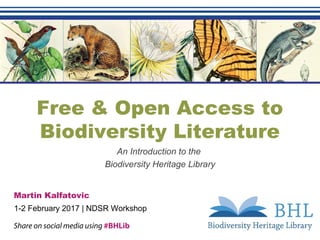Free & Open Access to
Biodiversity Literature
An Introduction to the
Biodiversity Heritage Library
Martin Kalfatovic
1-2 February 2017 | NDSR Workshop
Share on social media using #BHLib
 