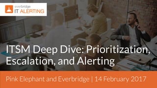 Pink Elephant and Everbridge | 14 February 2017
ITSM Deep Dive: Prioritization,
Escalation, and Alerting
 