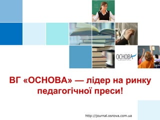 ВГ «ОСНОВА» — лідер на ринку
педагогічної преси!
http://journal.osnova.com.ua
 