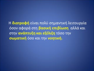 Η διατροφή είναι πολύ σημαντική λειτουργία
όσον αφορά στη βασική επιβίωση αλλά και
στην ανάπτυξη και εξέλιξη τόσο την
σωματική όσο και την νοητική.
 