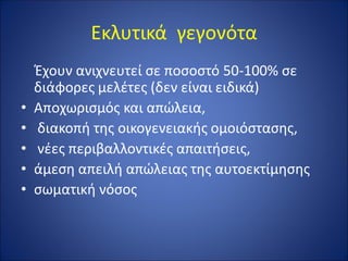 Εκλυτικά γεγονότα
Έχουν ανιχνευτεί σε ποσοστό 50-100% σε
διάφορες μελέτες (δεν είναι ειδικά)
• Αποχωρισμός και απώλεια,
• διακοπή της οικογενειακής ομοιόστασης,
• νέες περιβαλλοντικές απαιτήσεις,
• άμεση απειλή απώλειας της αυτοεκτίμησης
• σωματική νόσος
 