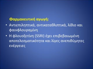 Φαρμακευτική αγωγή:
• Αντιεπιληπτικά, αντικαταθλιπτικά, λίθιο και
φαινφλουραμίνη
• Η φλουοξετίνη (SSRI) έχει επιβεβαιωμένη
αποτελεσματικότητα και λίγες ανεπιθύμητες
ενέργειες
 
